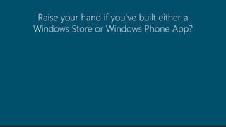 Raise your hand if you’ve built either a
Windows Store or Windows Phone App?
 