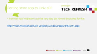 Porting store app to Univ aPP
• Plan well your migration it can be very easy but have to be planed for that
http://msdn.microsoft.com/en-us/library/windows/apps/dn636144.aspx
 
