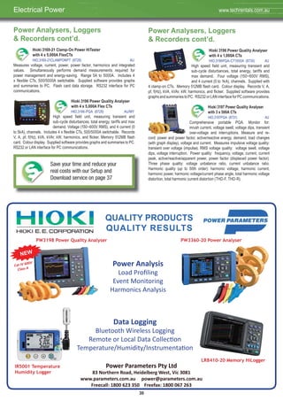 30
Power Analysers, Loggers
& Recorders cont’d.
Hioki 3169-21 Clamp-On Power HiTester
with 4 x 5,000A FlexCTs
HIO,3169-21CLAMPONPT (8728) AU
Measures voltage, current, power, power factor, harmonics and integrated
values. Simultaneously performs demand measurements required for
power management and energy-saving. Range 5A to 5000A. Includes 4
x flexible CTs, 500/5000A switchable. Supplied software provides graphs
and summaries to PC. Flash card data storage. RS232 interface for PC
communications.
Hioki 3196 Power Quality Analyser
with 4 x 5,000A Flex CTs
HIO,3196-PQA (8729) AU/MY
High speed field unit, measuring transient and
sub-cycle disturbances, total energy, tariffs and max
demand. Voltage (150~600V RMS), and 4 current (0
to 5kA), channels. Includes 4 x flexible CTs, 500/5000A switchable. Records
V, A, pf, f(Hz), kVA, kVAr, kW, harmonics, and flicker. Memory 512MB flash
card. Colour display. Supplied software provides graphs and summaries to PC.
RS232 or LAN interface for PC communications.
Power Analysers, Loggers
& Recorders cont’d.
Hioki 3196 Power Quality Analyser
with 4 x 1,000A CTs
HIO,3196PQA-CT1000A (8730) AU
High speed field unit, measuring transient and
sub-cycle disturbances, total energy, tariffs and
max demand. Four voltage (150~600V RMS),
and 4 current (0 to 1kA), channels. Supplied with
4 clamp-on CTs. Memory 512MB flash card. Colour display. Records V, A,
pf, f(Hz), kVA, kVAr, kW, harmonics, and flicker. Supplied software provides
graphsandsummariestoPC. RS232orLANinterfaceforPCcommunications.
Hioki 3197 Power Quality Analyser
with 3 x 500A CTs
HIO,3197PQA (8731) AU
Comprehensive portable PQA. Monitor for:
inrush current, voltage swell, voltage dips, transient
over-voltage and interruptions. Measure and re-
cord: power and power factor, active/reactive energy, demand, load changes
(with graph display), voltage and current. Measures impulsive voltage quality:
transient over voltage (impulse). RMS voltage quality: voltage swell, voltage
dips, voltage interruption. Power quality: frequency, voltage, current, current
peak, active/reactive/apparent power, power factor (displaced power factor).
Three phase quality: voltage unbalance ratio, current unbalance ratio.
Harmonic quality (up to 50th order): harmonic voltage, harmonic current,
harmonic power, harmonic voltage/current phase angle, total harmonic voltage
distortion, total harmonic current distortion (THD-F, THD-R).
Electrical Power www.techrentals.com.au
QUALITY PRODUCTS
QUALITY RESULTS
Power Analysis
Data Logging
Power Parameters Pty Ltd
83 Northern Road, Heidelberg West, Vic 3081
www.parameters.com.au power@parameters.com.au
Freecall: 1800 623 350 Freefax: 1800 067 263
LR8410-20 Memory HiLogger
IR5001 Temperature
Humidity Logger
PW3360-20 Power AnalyserPW3198 Power Quality Analyser
NEW
Cat IV 600V
Class A
Save your time and reduce your
real costs with our Setup and
Download service on page 37
 