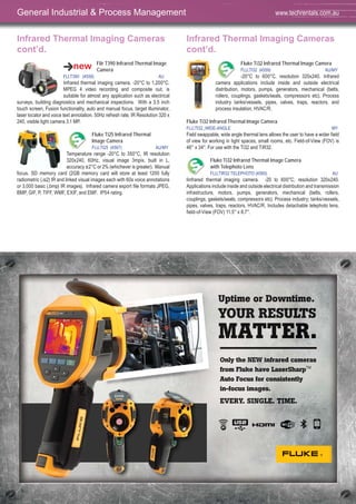 40
Infrared Thermal Imaging Cameras
cont’d.
Fluke Ti32 Infrared Thermal Image Camera
FLU,TI32 (4559) AU/MY
-20°C to 600°C, resolution 320x240. Infrared
camera applications include inside and outside electrical
distribution, motors, pumps, generators, mechanical (belts,
rollers, couplings, gaskets/seals, compressors etc). Process
industry tanks/vessels, pipes, valves, traps, reactors, and
process insulation, HVAC/R.
Fluke Ti32 Infrared Thermal Image Camera
FLU,TI32_WIDE-ANGLE MY
Field swappable, wide angle thermal lens allows the user to have a wider field
of view for working in tight spaces, small rooms, etc. Field-of-View (FOV) is
46° x 34°. For use with the Ti32 and TiR32.
Fluke Ti32 Infrared Thermal Image Camera
with Telephoto Lens
FLU,TIR32 TELEPHOTO (4560) AU
Iinfrared thermal imaging camera. -20 to 600°C, resolution 320x240.
Applications include inside and outside electrical distribution and transmission
infrastructure, motors, pumps, generators, mechanical (belts, rollers,
couplings, gaskets/seals, compressors etc). Process industry; tanks/vessels,
pipes, valves, traps, reactors, HVAC/R. Includes detachable telephoto lens,
field-of-View (FOV) 11.5° x 8.7°.
Infrared Thermal Imaging Cameras
cont’d.
Flir T390 Infrared Thermal Image
Camera
FLI,T390 (4556) AU
Infrared thermal imaging camera. -20°C to 1,200°C.
MPEG 4 video recording and composite out, is
suitable for almost any application such as electrical
surveys, building diagnostics and mechanical inspections. With a 3.5 inch
touch screen, Fusion functionality, auto and manual focus, target illuminator,
laser locator and voice text annotation. 50Hz refresh rate, IR Resolution 320 x
240, visible light camera 3.1 MP.
Fluke Ti25 Infrared Thermal
Image Camera
FLU,TI25 (4567) AU/MY
Temperature range -20°C to 350°C, IR resolution
320x240, 60Hz, visual image 3mpix, built in L,
accuracy ±2°C or 2% (whichever is greater). Manual
focus. SD memory card (2GB memory card will store at least 1200 fully
radiometric (.is2) IR and linked visual images each with 60s voice annotations
or 3,000 basic (.bmp) IR images). Infrared camera export file formats JPEG,
BMP, GIF, P, TIFF, WMF, EXIF, and EMF. IP54 rating.
General Industrial & Process Management www.techrentals.com.au
Uptime or Downtime.
YOUR RESULTS
MATTER.
Only the NEW infrared cameras
from Fluke have LaserSharpTM
Auto Focus for consistently
in-focus images.
EVERY. SINGLE. TIME.
4040404040404004040404040404444404040404004
UUUUUpppptttttiiiiimmmmmeeee oooorrrrr DDDDDooooooowwwwwwwwnnnnnnnnnnttttttttiiiiiiiiiiimmmmmmmmmmmeeeeeeeeeeeeeee.....
YYYYOOOOOOOUUUUUURRRRRRR RRRRRRREEEEEEEESSSSSSSSSSUUUUUUUUUUUUUUUULLLLLLLLLLLLLLLTTTTTTTTTTTTTTTTTTTSSSSSSSSSSSSSSS
OnOnlylyyy ttthehehehe NNNNNNEWEWEWEWEWEWWWWW iiiiiiiiinfnfnfnfnfnfnffrararaaaraarerererererer ddddddddd cacacacacacacacaac mmememememeememem rarararaaaraarrrr ssss
frfromm FFFlululuukekekeke hhhhhhhhhavavavavavaaa eeeee LaLaLaLaLaaasesesesesess rSrSrSrSrShahahahahahaarprprprprprpr TMTMTTMTMTM
Autoo FFFococusususus ffffororor cccccoononononnsisisiisisiistststststs enenene tltlt yyyyy
in-foccoo usuus iimamamamaggegegeeeeees.s.s.s.s.s.s.s
EEEVVVEERRYY.. SSSSIIIIINNNNNNNGGGGGGGGGLLLLLLLLLEEEEEEEEEE...... TTTTTTTTTTTTTTTIIIIIIIIIIIIIMMMMMMMMMMMMMMMMEEEEEEEEEE.......
 