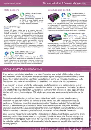 47
Data Loggers
Datataker CANGATE Gateway &
Garmin 5Hz GPS
DE,CANGATE (4236) AU
Interface to allow dataTaker loggers and PC
(via RS232) to access CANBUS networks
including J1939 & OBD2. The device also
includes a Garmin 5Hz GPS system.
DataTaker DT600 Data Logger
DE,DT600 MY
Includes LCD display enabling use as a measuring instrument if
pre-programmed for channel parameters. 10 differential or 30 single-ended
channels. 25 channel/sec. 4 TTL/CMOS digital inputs. 3 counter channels up
to 1MHz. Up to 120 alarms with 1 digital I/O and 3 front panel LEDs. Internal
memory for up to 13,000 data points with optional memory card to 170,000
readings. RS-232C data communications port and RS-485 port for networking
up to 32 loggers. Maths processing included. Input ranges 25mV to 2.5VDC.
Maximum sensitivity 2μV. Current 0.25 to 25ma. Current loop 4-20mA.
Resistance up to 7,000 ohms. Thermocouples types B,C,D,E,G,J,K,N,R,S, &
T from -250 to 1800ºC. Thermistors and RTD’s. Strain gauges. Supplied with
determinal & decipher plus software. Operates from internal battery, external
battery, or ac mains.
DataTaker DT80 5 to 15 Channel Logger
with USB Memory Stick Download
DE,DT80 (4232) AU/MY
Measures voltage, current, resistance and frequency. Up to 15 analogue
(±30V) sensor inputs. Each channel is independent and supports: one
isolated 3-wire or 4-wire input, or two isolated 2-wire inputs, or three common
referenced 2-wire inputs. 12 flexible digital channels. Expandable to 300
analogue inputs. Store up to 10 million data points in user defined memory.
Data Loggers cont’d.
DataTaker DT80M 5 to 15
Channel Logger with Built
in Modem
DE,DT80M (4234) AU
IIncludes a built in GSM modem for internet access
to the device supports 2G and 3G networks (GSM/
GPRS/EDGE/WCDMA). Measures voltage, current, resistance and frequency.
Up to 5 analogue (±30V) sensor inputs. Each channel is independent and
supports: one isolated 3-wire or 4-wire input, or two isolated 2-wire inputs,
or three common referenced 2-wire inputs. Store up to 10 million data points
in user defined memory. Generally used at sample rates of 1Hz and slower.
DataTaker DT800 Data Logger
DE,DT800 (4231) AU/MY
Universal input channels 12
balanced or 42 unbalanced analogue
channels. Eight bi-directional digital channels
and 8 digital input channels. Solid state
multiplexer protected to ±40V. Max in/out voltage ±12V. Serial sensor channel
can be used with GPS systems. Measures V, 4 to 20mA, strain, TC, RTD etc.
Sampling rate 200Hz up to 100kHz in burst mode. Instrument has RS232,
RS422, USB, Ethernet (10baseT) & PC card modem communications.
Pluggable 64Mb memory card stores up to 300,000 (compressed) readings
per Mb. Instrument stores 600,000 (compressed) readings in internal memory.
Total memory capacity 10.2Mb (compressed).
General Industrial & Process Managementwww.techrentals.com.au
A CANBUS DIAGNOSTIC SOLUTION
A bus and truck manufacturer was alerted to an issue of premature wear on their vehicles braking systems.
End user reports showed an unexpected and repeated need to replace brake pads on the rear wheels of several
buses. This revelation represented a signiﬁcant ﬁnancial concern, and not just in increased maintenance costs.
The lost time compounded across multiple sectors, would lead to an unacceptable drop in productivity.
It was necessary to pinpoint whether the problem was a result of component error, brake mechanics or driver
operation. Only then could the appropriate course of action be taken to rectify the issue. That is when TechRentals
was called to ﬁnd a diagnostic solution. Our customised analytical system comprising of a data logger, a Canbus
interface, with mapping functionality and GSM telephony communication was implemented and installed on the
ﬂeet.
The Canbus results determining speed, hand brake position, brake pedal compression, as well as gearing
information and ratios were recorded and compiled for all the vehicles ﬁtted. This data was downloaded and
overlayed on Google maps to provide a graphical representation. This allowed analysis of the timing at exact
locations of every relevant operation that could concern a vehicles braking system. The precise positioning
information, coupled with the visual representation of the terrain, meant that both geographical and environmental
factors such as steep inclines or congested trafﬁc could be properly considered alongside the raw data.
While examining the operational patterns of the vehicles being investigated, it soon became apparent that drivers
were using the hand brake for slow speed stopping instead of utilising the brake pedal. This was putting undue
wear on the rear braking pads, thus leading to the early need for replacement. Once this was established to be
the underlying problem, it was then simply a matter of updating the operators in correct braking procedure and
retraining operators.
 