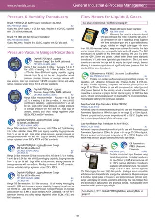 49
Pressure & Humidity Transducers
Druck PTX1400-25 25 Bar Pressure Transducer 4 to 20mA
DRU,PTX1400-25 (4302) AU
Output 4 to 20mA output, 0 to 25 Bar input. Requires 9 to 28VDC, supplied
with 12V, 500mA power pack.
Druck PTX 1400 600 Bar Pressure Transducer
DRU,PTX1400-600 (4305) AU
Output 4 to 20mA. Requires 9 to 32VDC, supplied with 12V plug pack.
Pressure Vacuum Gauges/Recorders
Crystal XP2i Digital Logging
Pressure Gauge 7 Bar NATA calibrated
CRY,XP2I-100-NATA (4341) AU
Range 7 Bar resolution 0.1mBar. Accuracy 1.4 to 7
Bar ±0.1% of reading. 0 to 1.4Bar ±1.4mBar. Vacuum
±17.5mBar. Has a 6000 point logging capability. Logging
intervals from 1s up can be set. Logs either actual
pressure, average pressure or average pressure with
max and min. Also logs on demand. 1/4 NPT connector. Intrinsic and safety
ratings registered under IECEx, ATEX and DNV standards.
Crystal XP2i Digital Logging
Pressure Gauge 20 Bar NATA calibrated
CRY,XP2I-300-NATA (4341) AU
Range 20Bar resolution 1mBar. Accuracy 4 to 20 Bar
±0.1% of reading. 0 to 4Bar ±-4mBar. It Has a 6000
point logging capability. Logging intervals from 1s up can
be set. Logs either actual pressure, average pressure
or average pressure with max and min. Also logs on
demand. Intrinsic and safety ratings registered under
IECEx, ATEX and DNV standards.
Crystal XP2i Digital Logging Pressure Gauge
70 Bar NATA calibrated
CRY,XP2I-1K-NATA (4342) AU
Range 70Bar resolution 0.001 Bar. Accuracy 14 to 70 Bar ±-0.1% of Reading
0 to 14 Bar ±14mBar. Has a 6000 point logging capability. Logging intervals
from 1s up can be set. Logs either actual pressure, average pressure or
average pressure with max and min. Logs on demand. Intrinsic and safety
ratings registered under IECEx, ATEX and DNV standards.
Crystal XP2i Digital Logging Pressure Gauge
210 Bar NATA calibrated
CRY,XP2I-3K-NATA (4343) AU
CRY,XP2I-3K MY
Range 210 Bar resolution 0.01Bar. Accuracy 40 to 200 Bar ±-0.1% of reading.
0 to 40 Bar ±-0.04 Bar. Has a 6000 point logging capability. Logging intervals
from 1s up can be set. Logs either actual pressure, average pressure or
average pressure with max and min. Also logs on demand. 1/4 NPT connector.
Intrinsic and safety ratings registered under IECEx, ATEX.
Crystal XP2i Digital Logging Pressure Gauge
700 Bar NATA calibrated
CRY,XP2I-10K-NATA (4344) AU
CRY,XP2I-10K MY
Range 700 Bar resolution. 0.01 Bar accuracy. 1% of reading. Has logging
capability. 6000 point pressure logging capability. Logging interval can be
set from 1s up. Logs either Actual Pressure, Average Pressure, or Average
pressure with Max & Min or log on demand. NATA Calibrated. 1/4 inch NPT
connector. Intrinsic and safety ratings registered under IECEx, ATEX and
DNV standards.
Flow Meters for Liquids & Gases
See also Environmental Flow Meters on page 69
Flexim Ultrasonic Gas Flow Meter
FLE,G608 (6156) AU
Ultrasonic flow meter is a clamp-on transit
time gas and liquid flow meter, 2-channel, with Zone 2
Ex-certification for use in hazardous areas. Supplied
with three transducer pairs and a pipe wall thickness
gauge; includes an integral data-logger with more
than 100,000 measured values, easy-to-use software for trending the data
and an integral Lithium-ion rechargeable battery with AC adapter. The GLK
transducers are suitable for 4 to 9mm wall thickness, the GLM 2 to 5mm
and the GSM 2.5mm and greater. Utilises either Shear wave (standard)
transducers, or Lamb wave (specialist gas) transducers. The Lamb wave
transducers resonate the pipe wall to amplify the signal strength, thereby
allowing it to measure applications at significantly lower pressures than the
standard Shear wave transducers.
GE Panametrics PT878GC Ultrasonic Gas Flow Meter
PAN,PT878GC-01 (6151) AU
Portable non-contact gas flowmeter using transit-time principle. For
operation with ultrasonic transducer-kits (PAN,GC-RL302 & PAN,GC-
RL319) - available separately. Compatible with metal or plastic pipes in the
range 20 to 300mm. Suitable for use with compressed air, natural gas and
other gases. Readout for flow velocity, actual or standard volumetric flow or
mass-flow in numerical or graphic format. Internal logging for 100K flow data
points. Infrared communications port for download to PC or printer interface.
Rechargeable battery for 8h continuous operation.
Gas-flow Small Pipe Transducer Kit for PT878GC
PAN,GC-RL302 (6153) AU
Advanced clamp-on ultrasonic transducer pair for use with Panametrics gas
flowmeters. Operation at 1MHz for pipes in the range 20 to 55mm typical.
General purpose use for process temperatures -40 to 176°C. Supplied with
two precision gauged clamping fixtures for pipe range.
Gas-flow Medium Pipe Transducer Kit for PT878GC
PAN,GC-RL319 (6155) AU
Advanced clamp-on ultrasonic transducer pair for use with Panametrics gas
flowmeters. Operation at 500kHz for pipes in the range 75-300mm typical.
General purpose use for process temperatures -40 to 176°C. Supplied with
set of three precision gauged clamping fixtures for pipe range.
GE Panametrics
PT878 Ultrasonic
Flowmeter
PAN,PT878 (6101) AU/MY
Portable non-contact liquid flowmeter using
transit-time principle. Includes transducers
for pipe 50mm to 2mØ & temperatures -40
to 130°C (various alternative transducers
available)withclampingfixture.Flowvelocity
range 0.03 to 12.2m/s. Accuracy typically
1%. Data logging for over 100K data points. Analogue inputs compatible
with temperature transmitters for energy-flow calculations. Outputs analogue
4 to 20mA, digital (pulse or frequency) and printer/computer (Infrared port).
Large LCD display for velocity, volumetric and energy flow rate, totalised flow
and trend data in alphanumeric and graphical formats. Rechargeable NiMH
batteries and AC power supply/charger.
See Also GLO,FP111 Global FP111 Digital Water Velocity Meter on
page 69
General Industrial & Process Managementwww.techrentals.com.au
 