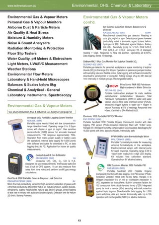 63
Environmental Gas & Vapour Meters
Personal Gas & Vapour Monitors
Airborne Dust & Particle Meters
Air Quality & Heat Stress
Moisture & Humidity Meters
Noise & Sound Analysers
Radiation Monitoring & Protection
Floor Slip Testers
Water Quality, pH Meters & Eletrochem
Light Meters, UVA/B/C Measurement
Weather Stations
Environmental Flow Meters
Laboratory & Hand-held Microscopes
Balances & Scales below 8kg
Chemical & Analytical - General
Laboratory Instruments, Spectroscopy
See also Combustion, Flue & Industrial Gas Analysers on page 50
Aeroqual 500L Portable Logging Ozone Monitor
AER,500L (5958) AU
Portable ozone monitor fitted with low concentration-
range detection head. Operating range 0 to 0.5ppm
ozone with display in ppm or mg/m3
. Gas sensitive
semiconductor [GSS] sensor for accurate low-level
measurements, T90 response approximately 100s.
Operation from mains power supply or battery pack
(4h operation). Internal data logging for 8,000 points
with software and cable for download to PC, or data
logging direct to PC. Application for indoor air quality
measurements.
Geotech Landﬁll Gas ExMonitor
GEO,GEM5000 (5940) AU
Measures CH4
, CO2
, O2
, CO & H2
S.
Designed for spot measurements. Intrinsically safe and
has a built in GPS system. It can also measure ﬂow
rates from bore holes and perform landﬁll gas energy
calculations.
GasCheck 3000 Portable General-Purpose Leak Detector
ION,GASCHECK3000 (5906) AU
Micro thermal-conductivity sensor for high-sensitivity detection of gases with
a thermal conductivity different to that of air, including helium, carbon dioxide,
refrigerants, sulphur hexafluoride, natural gas, etc in 5 groups. Direct reading
of leak rate in ml/sec with audio and visible signals. Detection limit for helium
2E-5ml/s. Battery Powered.
Ion Science Gascheck Helium, Butane & SF6
Detector
ION,GASCHECKG3 (5907) AU/MY
Microthermal conductivity gas detector. Reading in
cc/s, g/yr, mg/m3
or ppm. Detects most gases however
particularly suited to ammonia, argon, butane, helium,
hydrogen & SF6. Calibrated against Helium. Battery
Life 40h. Sensitivity (cc/s) He 1x10-5, CH4 5x10-5,
R12 5x10-5, Ar 1x10-4. Accuracy 5% of displayed
reading + 1 digit. Response 1s. Flow rate 2cc/min. Operating -20 to 60°C.
Data logging, stores 10 readings.
Oldham MX21 Plus Gas Monitor for Sulphur Dioxide SO2
OLD,MX21-SO2 (5927) AU
Portable gas detector for personal, workplace or space monitoring of sulphur
dioxide (SO2
) in the range 0 to 30ppm. Operation in passive or pumped modes,
with sampling tube and flexible probe. Data logging, with software included for
download to serial printer or computer. Rolling storage of up to 48h data (at
1min intervals) in multiple groups. Rechargeable battery.
PetroSense PHA-100 Petroleum
Hydrocarbons in Water Detector
PET,PHA-100 (5945) AU
Portable hydrocarbon analyser for insitu realtime
petrochemical contamination. Measures Total
Petroleum Hydrocarbons (TPH) in water and water
vapour. Uses a fibre optic chemical sensor (FOCS).
Measures 0.1ppm xylene in water ad < 10ppm in
vapour. Accuracy ±15% of readings. Response time
<5sec. Certified to EPA Method 8020.
Photovac 2020 Portable PID VOC Monitor
PHO,2020PRO (5950) AU
Portable handheld VOC (Volatile Organic Compound) monitor with data
logging. PID sensor (Photo-Ionisation Detector) fitted with 10.6eV lamp.
Ranges 0.5~2000ppm humidity compensated. Downloadable data logging for
15,000 points with time, data and header. Intrinsically safe.
PPM 400 Portable Formaldehyde Meter
PPM,FORM400 (5962) AU
Portable Formaldehyde meter for measuring
airborne formaldehyde in the workplace.
Electrochemical sensor, with internal pump
for rapid response. Operating range 0.05 to
10ppm with readout on 4 digit LCD display.
Kit includes field calibration standard.
Operates from 9V alkaline battery.
RAE Systems Minirae 2000 Portable PID
RAE,MR2000 (5950) AU
Portable handheld VOC (Volatile Organic
Compound) monitor with data logging. 3-D PID sensor (Photo-
Ionisation Detector) fitted with 10.6eV lamp. Ranges 0 to
999ppm (resolution 0.1) or 100 to 10,000ppm (resolution 1)
VOC expressed as isobutylene. Built-in correction factors for
102 compounds from a total standard library of 250. Integrated
pump for local or remote (30m) sampling, with stall protection
against liquid ingress. Downloadable data logging for 1,500
points with time, data and header. Intrinsically safe. Up to 10h
operation with rechargeable (NiMH) or alkaline batteries.
Environmental Gas & Vapour Meters
Environmental Gas & Vapour Meters
cont’d.
Environmental, OHS, Chemical & Laboratorywww.techrentals.com.au
 