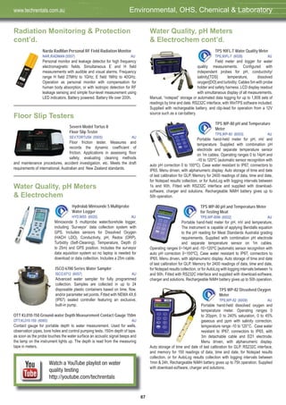 67
Radiation Monitoring & Protection
cont’d.
Narda RadMan Personal RF Field Radiation Monitor
NAR,RADMAN (5557) AU
Personal monitor and leakage detector for high frequency
electromagnetic fields. Simultaneous E and H field
measurements with audible and visual alarms. Frequency
range H field 27MHz to 1GHz; E field 1MHz to 40GHz.
Operation as personal monitor with compensation for
human body absorption, or with isotropic detection for RF
leakage sensing and simple four-level measurement using
LED indicators. Battery powered. Battery life over 200h.
Floor Slip Testers
Severn Model Tortus II
Floor Slip Tester
SEV,TORTUSII (5505) AU
Floor friction tester. Measures and
records the dynamic coefficient of
friction. Applications in assessing floor
safety, evaluating cleaning methods
and maintenance procedures, accident investigation, etc. Meets the draft
requirements of international, Australian and New Zealand standards.
Water Quality, pH Meters
& Electrochem
Hydrolab Minisonde 5 Multiprobe
Water Logger
HYD,MS5 (6020) AU
Miniosonde 5 multiprobe water/borehole logger,
including ‘Surveyor’ data collection system with
GPS. Includes sensors for Dissolved Oxygen
(HACH LDO), Conductivity, pH, Redox (ORP),
Turbidity (Self-Cleaning), Temperature, Depth (0
to 25m) and GPS position. Includes the surveyor
data aquisition system so no laptop is needed for
download or data collection. Includes a 25m cable.
ISCO 6700 Series Water Sampler
ISCO,6712 (6057) AU
Advanced water sampler for fully programmed
collection. Samples are collected in up to 24
disposable plastic containers based on time, flow,
and/or parameter set points. Fitted with NEMA 4X,6
(IP67) sealed controller featuring an exclusive,
built-in pump.
OTT KL010-150 Ground-water Depth Measurement Contact Gauge 150m
OTT,KL010-150 (6065) AU
Contact gauge for portable depth to water measurement. Used for wells,
observation pipes, bore holes and control pumping tests. 150m depth of tape.
as soon as the probe touches the water surface an acoustic signal beeps and
the lamp on the instrument lights up. The depth is read from the measuring
tape in meters.
Water Quality, pH Meters
& Electrochem cont’d.
TPS 90FL-T Water Quality Meter
TPS,90FL-T (6028) AU
Field meter and logger for water
quality measurements. Configured with
independent probes for pH, conductivity/
salinity[TDS] temperature, dissolved
oxygen[DO] and turbidity. Cables 5m with probe
holder and safety harness. LCD display readout
with simultaneous display of all measurements.
Manual, “notepad” storage or automated data logging for up to 1,808 sets of
readings by time and date. RS232C interface, with WinTPS software included.
Supplied with rechargeable battery, and clip-lead for operation from a 12V
source such as a car-battery.
TPS WP-80 pH and Temperature
Meter
TPS,WP-80 (6003) AU
Portable hand-held meter for pH, mV and
temperature. Supplied with combination pH
electrode and separate temperature sensor
on 1m cables. Operating ranges 0 to 14pH and
-10 to 120ºC (automatic sensor recognition with
auto pH correction 0 to 100ºC). Case water resistant to IP67, connectors to
IP65. Menu driven, with alphanumeric display. Auto storage of time and date
of last calibration for GLP. Memory for 2400 readings of data, time and date,
for Notepad results collection, or for AutoLog with logging intervals between
1s and 90h. Fitted with RS232C interface and supplied with download-
software, charger and solutions. Rechargeable NiMH battery gives up to
50h operation.
TPS WP-80 pH and Temperature Meter
for Testing Meat
TPS,WP-80M (6002) AU
Portable hand-held meter for pH, mV and temperature.
The instrument is capable of applying Bendalls equation
to the pH reading for Meat Standards Australia grading
requirements. Supplied with combination pH electrode
and separate temperature sensor on 1m cables.
Operating ranges 0~14pH and -10~120ºC [automatic sensor recognition with
auto pH correction 0~100ºC]. Case water resistant to IP67, connectors to
IP65. Menu driven, with alphanumeric display. Auto storage of time and date
of last calibration for GLP. Memory for 2400 readings of data, time and date,
for Notepad results collection, or for AutoLog with logging intervals between 1s
and 90h. Fitted with RS232C interface and supplied with download-software,
charger and solutions. Rechargeable NiMH battery gives up to 50h operation.
TPS WP-82 Dissolved Oxygen
Meter
TPS,WP-82 (6009) AU
Portable hand-held dissolved oxygen and
temperature meter. Operating ranges 0
to 20ppm, 0 to 240% saturation, 0 to 45%
gaseous and ppm with salinity correction.
temperature range -10 to 120°C. Case water
resistant to IP67, connectors to IP65, with
3m detachable cable and ED1 electrode.
Menu driven, with alphanumeric display.
Auto storage of time and date of last calibration for GLP. RS232C interface,
and memory for 150 readings of data, time and date, for Notepad results
collection, or for AutoLog results collection with logging intervals between
1min & 24h. Rechargeable NiMH battery gives up to 75h operation. Supplied
with download-software, charger and solutions.
Environmental, OHS, Chemical & Laboratorywww.techrentals.com.au
Watch a YouTube playlist on water
quality testing
http://youtube.com/techrentals
 