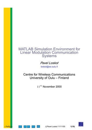 MATLAB Simulation Environment for
Linear Modulation Communication
Systems
Pavel Loskot
loskot@ee.oulu.ﬁ
Centre for Wireless Communications
University of Oulu – Finland
11th
November 2000
– FoilTEX– < > c Pavel Loskot 11/11/00 1(19)
of
UNIVERSITY
O U L U
 
