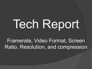 Tech Report
 Framerate, Video Format, Screen
Ratio, Resolution, and compression
 