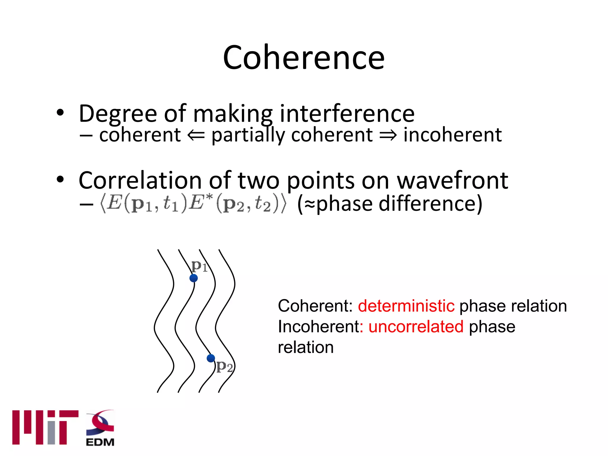 Coherence
• Degree of making interference
  – coherent ⇐ partially coherent ⇒ incoherent

• Correlation of two points on wavefront
  –                     (≈phase difference)



                      Coherent: deterministic phase relation
                      Incoherent: uncorrelated phase
                      relation
 