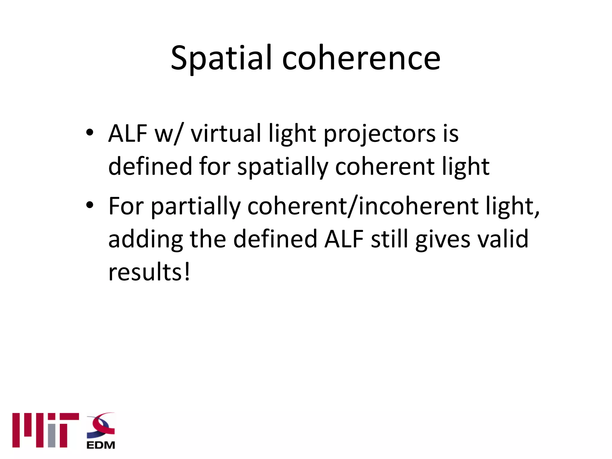 Spatial coherence
• ALF w/ virtual light projectors is
  defined for spatially coherent light
• For partially coherent/incoherent light,
  adding the defined ALF still gives valid
  results!
 
