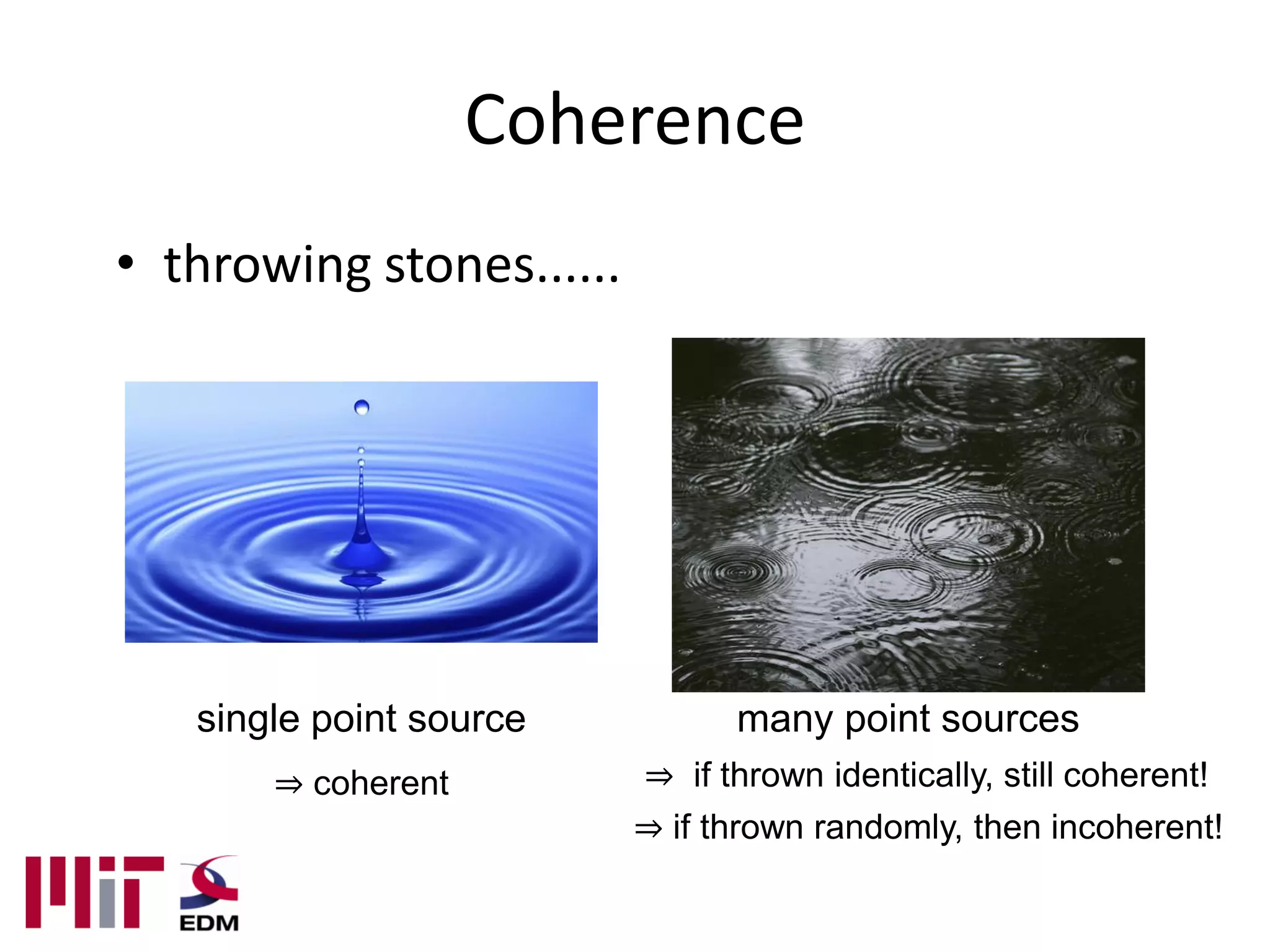 Coherence
• throwing stones......




   single point source          many point sources
       ⇒ coherent         ⇒ if thrown identically, still coherent!
                          ⇒ if thrown randomly, then incoherent!
 