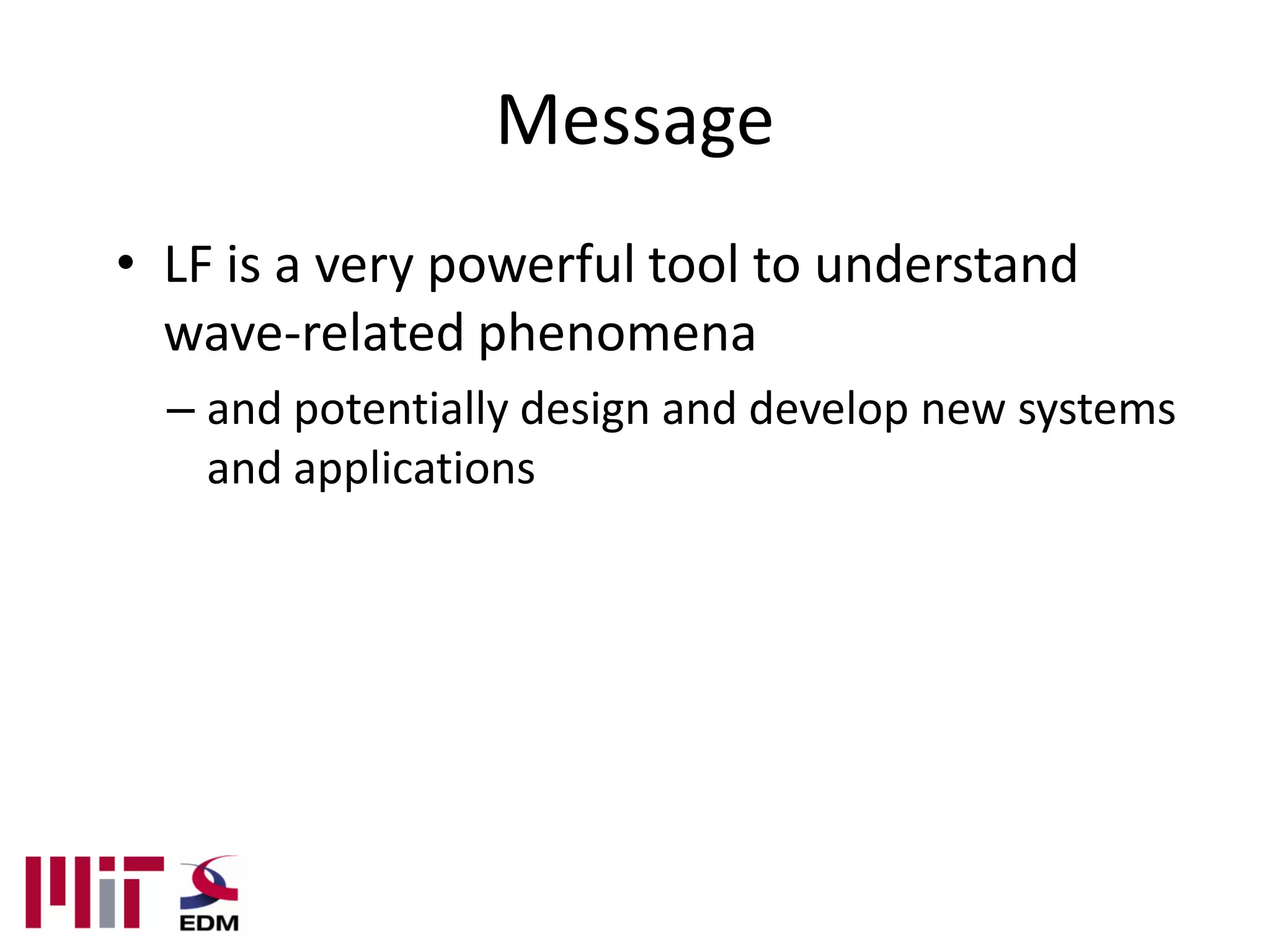 Message
• LF is a very powerful tool to understand
  wave-related phenomena
  – and potentially design and develop new systems
    and applications
 