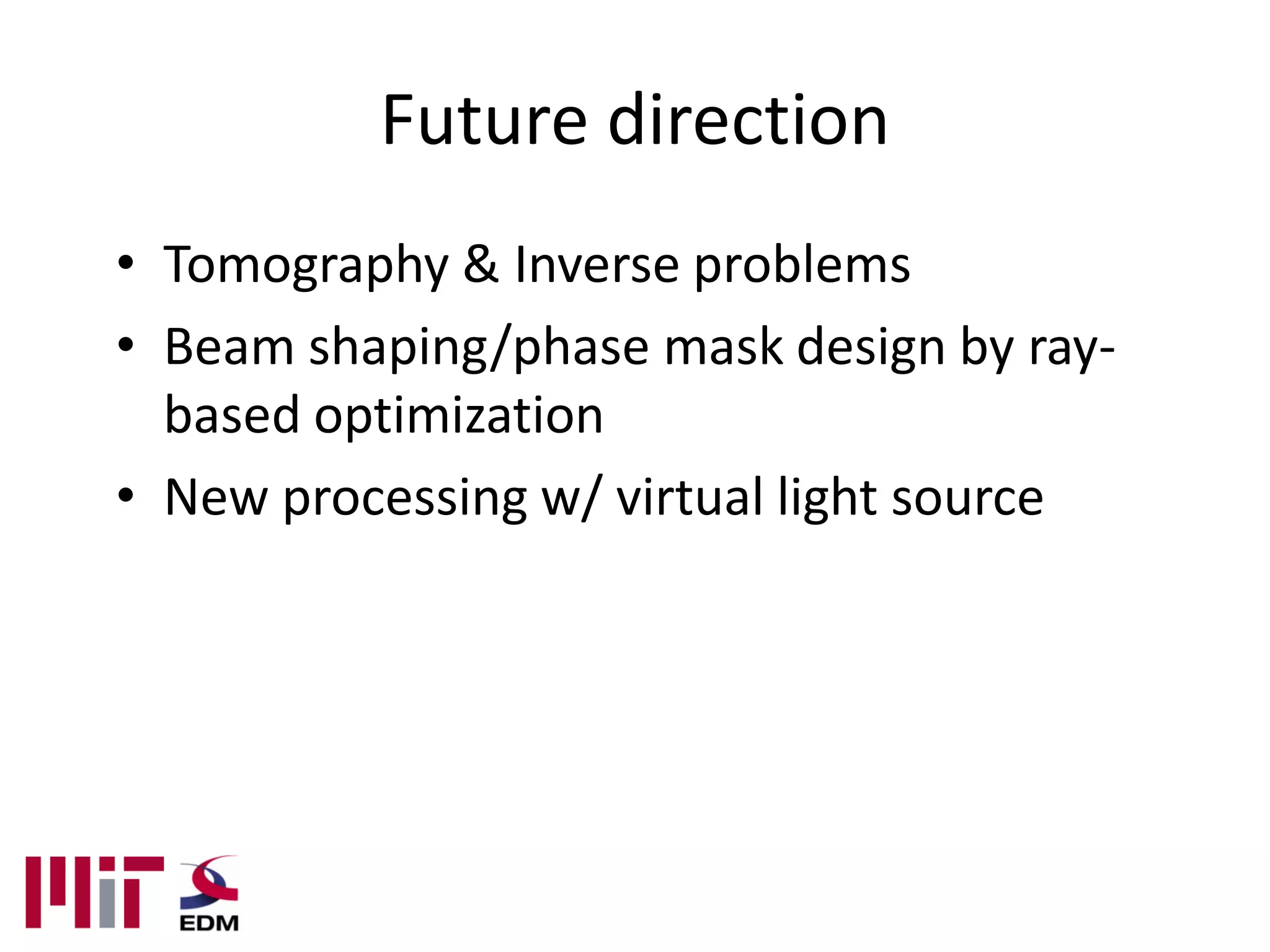 Future direction
• Tomography & Inverse problems
• Beam shaping/phase mask design by ray-
  based optimization
• New processing w/ virtual light source
 