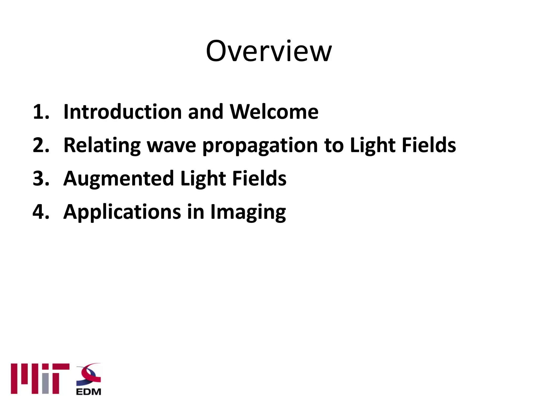 Overview
1.   Introduction and Welcome
2.   Relating wave propagation to Light Fields
3.   Augmented Light Fields
4.   Applications in Imaging
 
