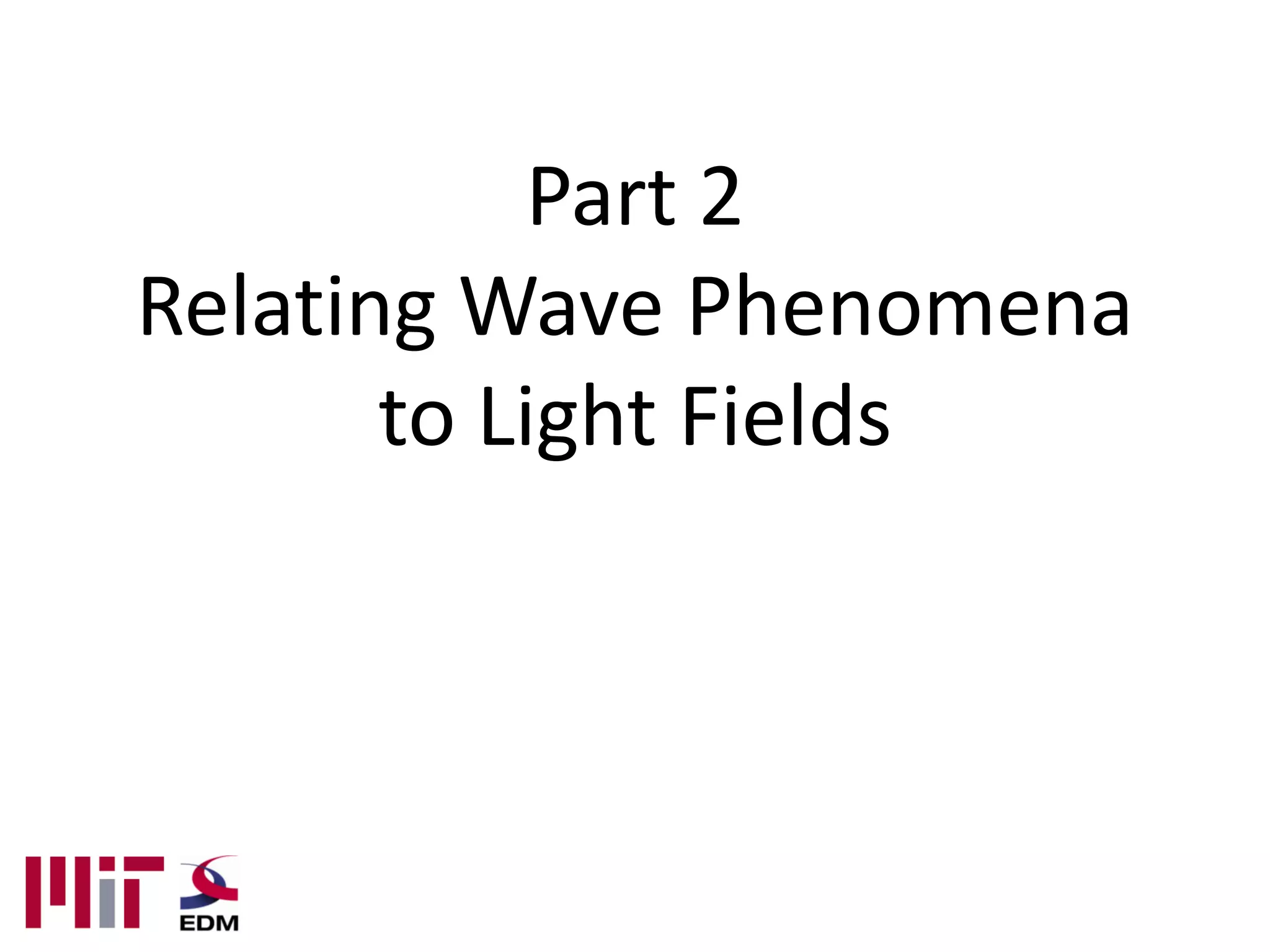 Part 2
Relating Wave Phenomena
       to Light Fields
 
