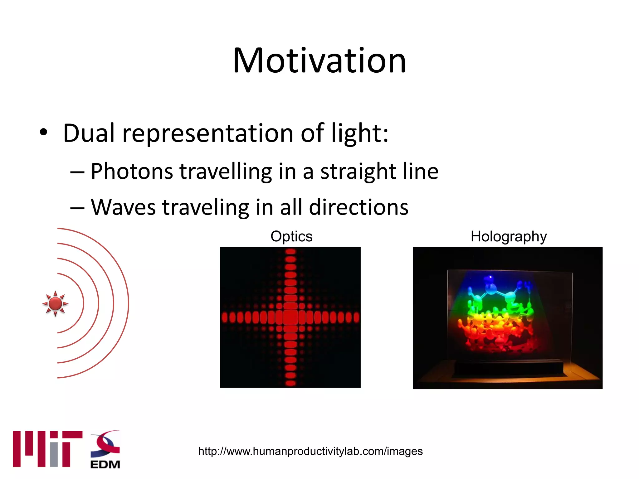 Motivation
• Dual representation of light:
  – Photons travelling in a straight line
  – Waves traveling in all directions
                            Optics                          Holography




               http://www.humanproductivitylab.com/images
 