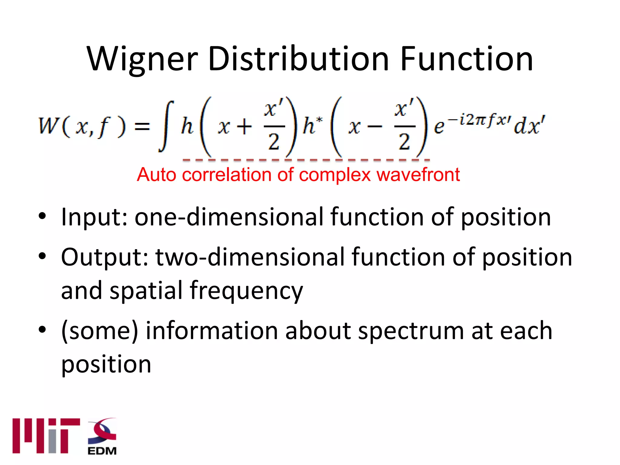 Wigner Distribution Function

        Auto correlation of complex wavefront

• Input: one-dimensional function of position
• Output: two-dimensional function of position
  and spatial frequency
• (some) information about spectrum at each
  position
 