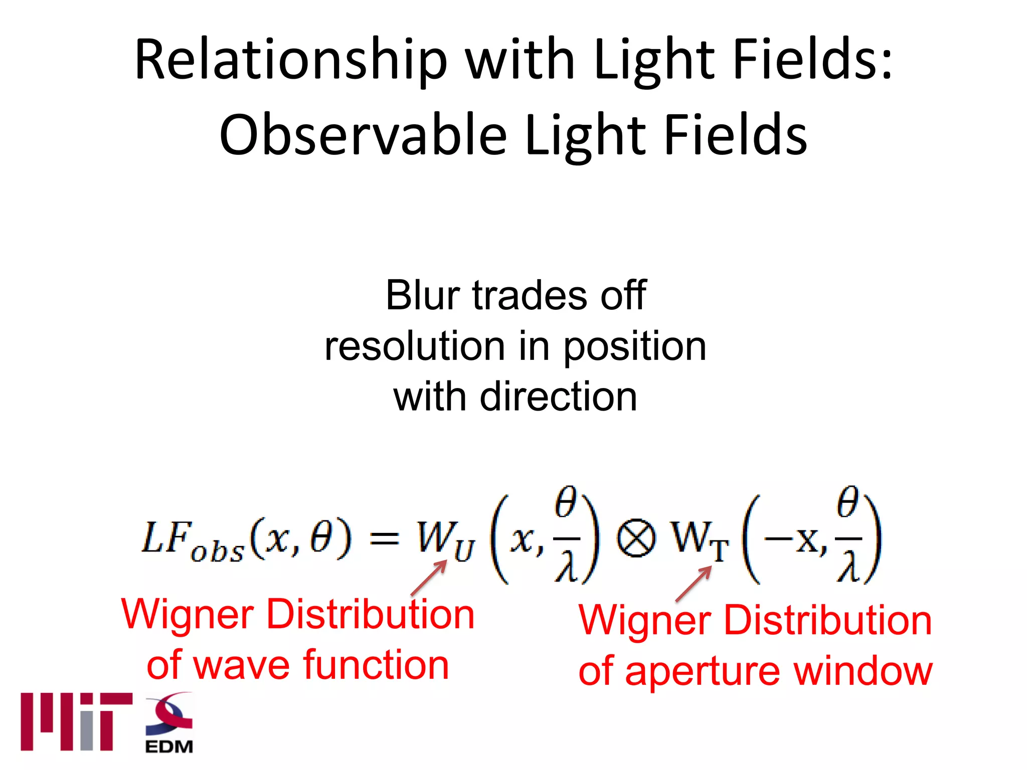 Relationship with Light Fields:
   Observable Light Fields

             Blur trades off
          resolution in position
             with direction




Wigner Distribution     Wigner Distribution
 of wave function       of aperture window
 