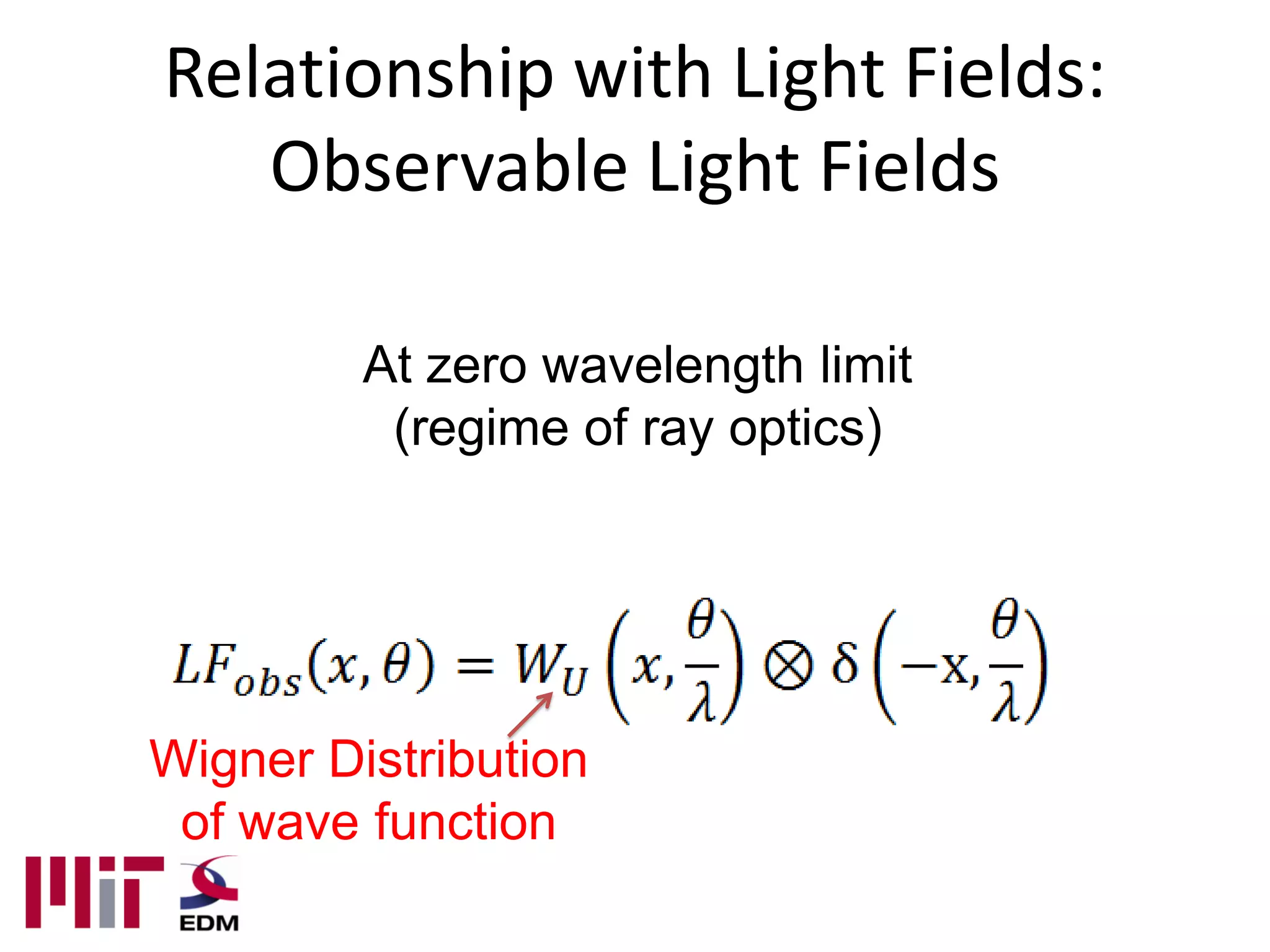Relationship with Light Fields:
   Observable Light Fields

         At zero wavelength limit
          (regime of ray optics)




Wigner Distribution
 of wave function
 