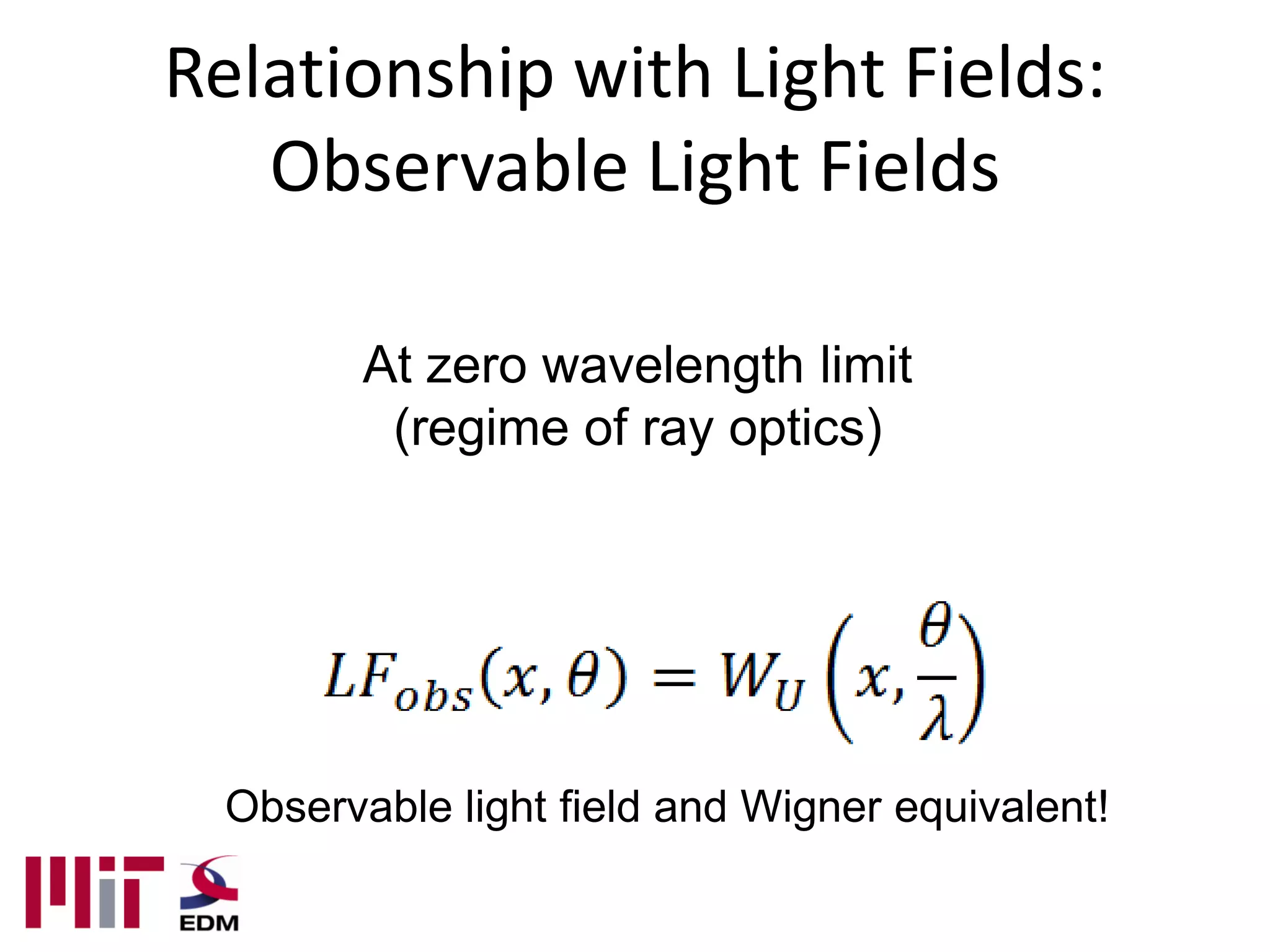 Relationship with Light Fields:
   Observable Light Fields

         At zero wavelength limit
          (regime of ray optics)




  Observable light field and Wigner equivalent!
 