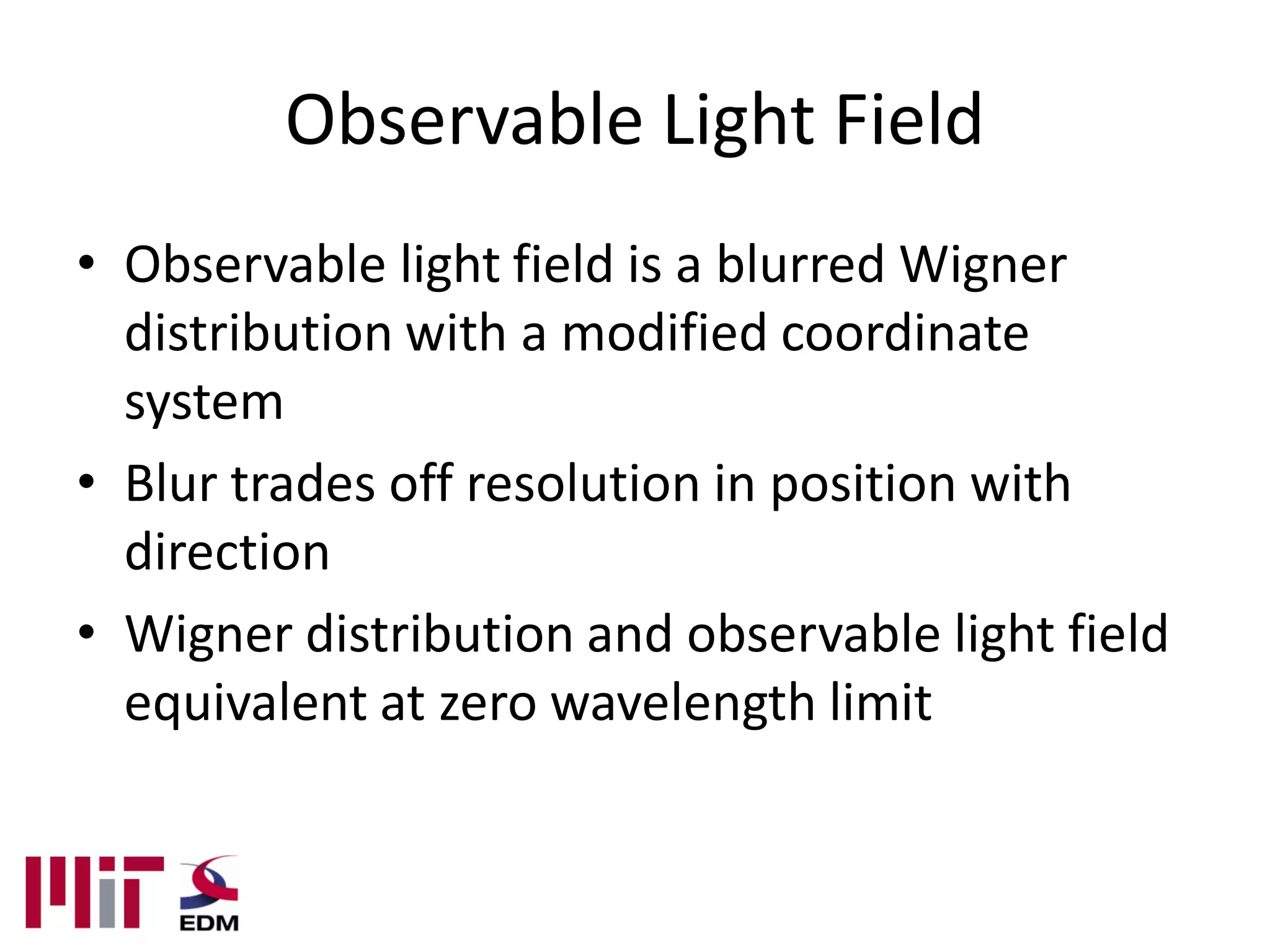 Observable Light Field
• Observable light field is a blurred Wigner
  distribution with a modified coordinate
  system
• Blur trades off resolution in position with
  direction
• Wigner distribution and observable light field
  equivalent at zero wavelength limit
 