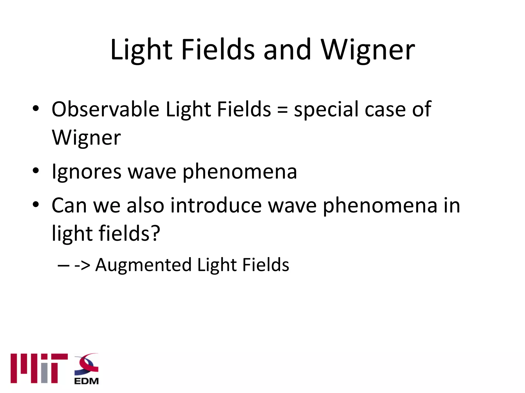 Light Fields and Wigner
• Observable Light Fields = special case of
  Wigner
• Ignores wave phenomena
• Can we also introduce wave phenomena in
  light fields?
  – -> Augmented Light Fields
 