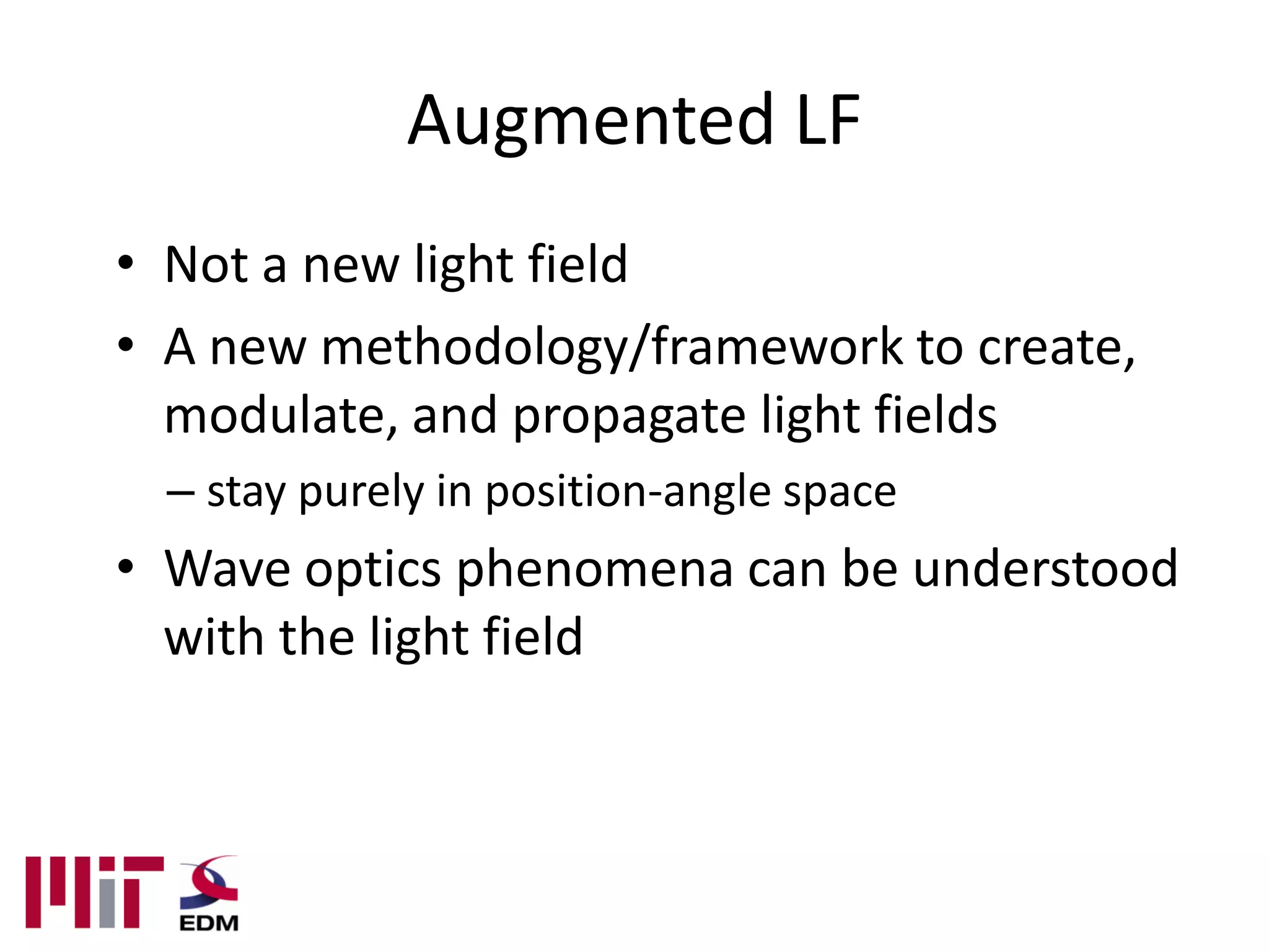 Augmented LF
• Not a new light field
• A new methodology/framework to create,
  modulate, and propagate light fields
  – stay purely in position-angle space
• Wave optics phenomena can be understood
  with the light field
 