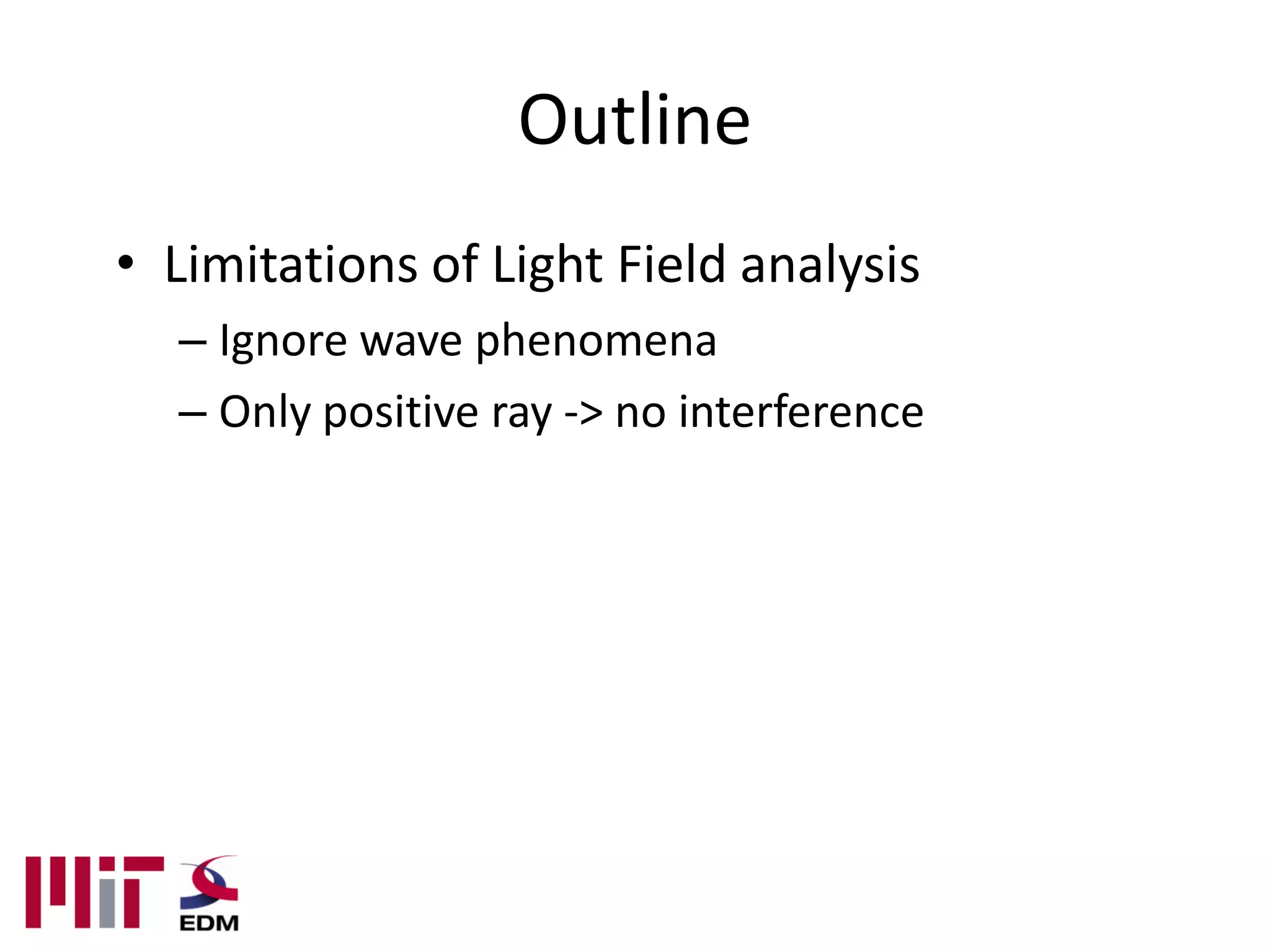 Outline
• Limitations of Light Field analysis
  – Ignore wave phenomena
  – Only positive ray -> no interference
 