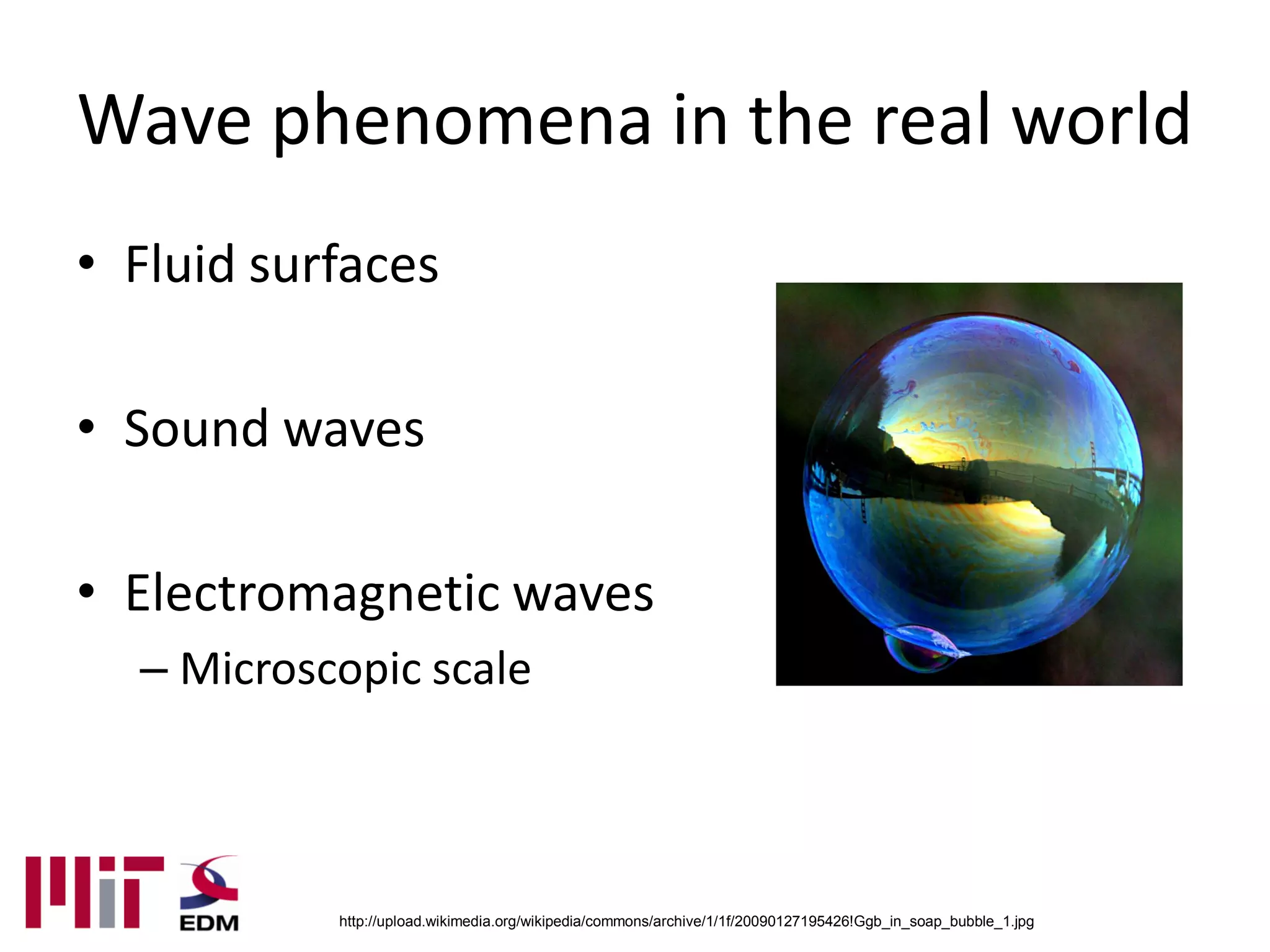 Wave phenomena in the real world
• Fluid surfaces

• Sound waves

• Electromagnetic waves
  – Microscopic scale



           http://upload.wikimedia.org/wikipedia/commons/archive/1/1f/20090127195426!Ggb_in_soap_bubble_1.jpg
 