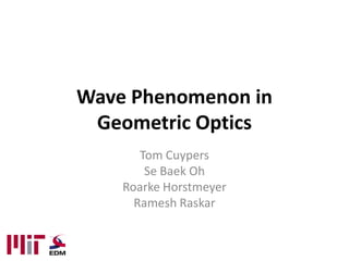 Wave Phenomenon in
 Geometric Optics
       Tom Cuypers
        Se Baek Oh
    Roarke Horstmeyer
      Ramesh Raskar
 