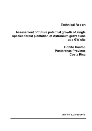 Technical Report
Assessment of future potential growth of single
species forest plantation of Astronium graveolens
at a GWM site
Golfito Canton
Puntarenas Province
Costa Rica

Version 2, 21-03-2012

 