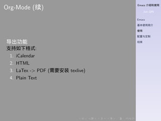 Emacs 介绍和使用
Jian QIN
Emacs
基本使用简介
使用
配置与定制
结束
. . . . . .
Org-Mode (续)
导出功能
支持如下格式:
1. iCalendar
2. HTML
3. LaTex -> PDF (需要安装 texlive)
4. Plain Text
 