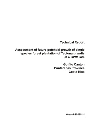 Technical Report
Assessment of future potential growth of single
species forest plantation of Tectona grandis
at a GWM site
Golfito Canton
Puntarenas Province
Costa Rica

Version 2, 23-03-2012

 