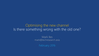 Optimising the new channel
Is there something wrong with the old one?
Mark Iles
mark@techresearch.asia
February 2016
 