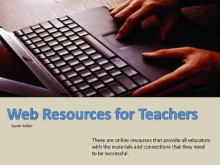 Web Resources for Teachers SarahMiller These are online resources that provide all educators with the materials and connections that they need to be successful.   