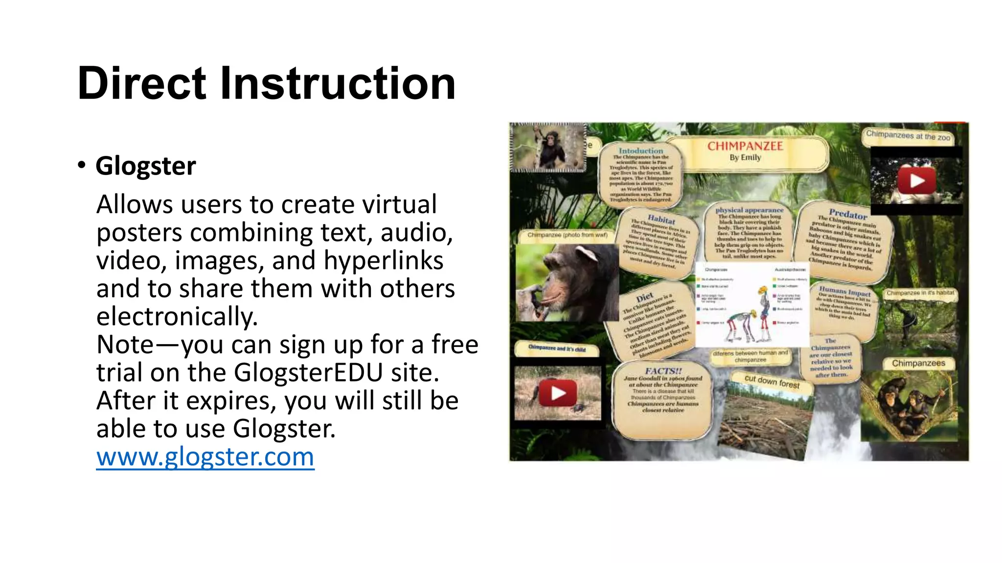 Direct Instruction
• Glogster
Allows users to create virtual
posters combining text, audio,
video, images, and hyperlinks
and to share them with others
electronically.
Note—you can sign up for a free
trial on the GlogsterEDU site.
After it expires, you will still be
able to use Glogster.
www.glogster.com
 