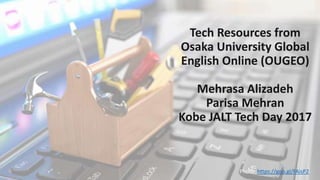 Tech Resources from
Osaka University Global
English Online (OUGEO)
Mehrasa Alizadeh
Parisa Mehran
Kobe JALT Tech Day 2017
Photo: https://goo.gl/FAisP2
 