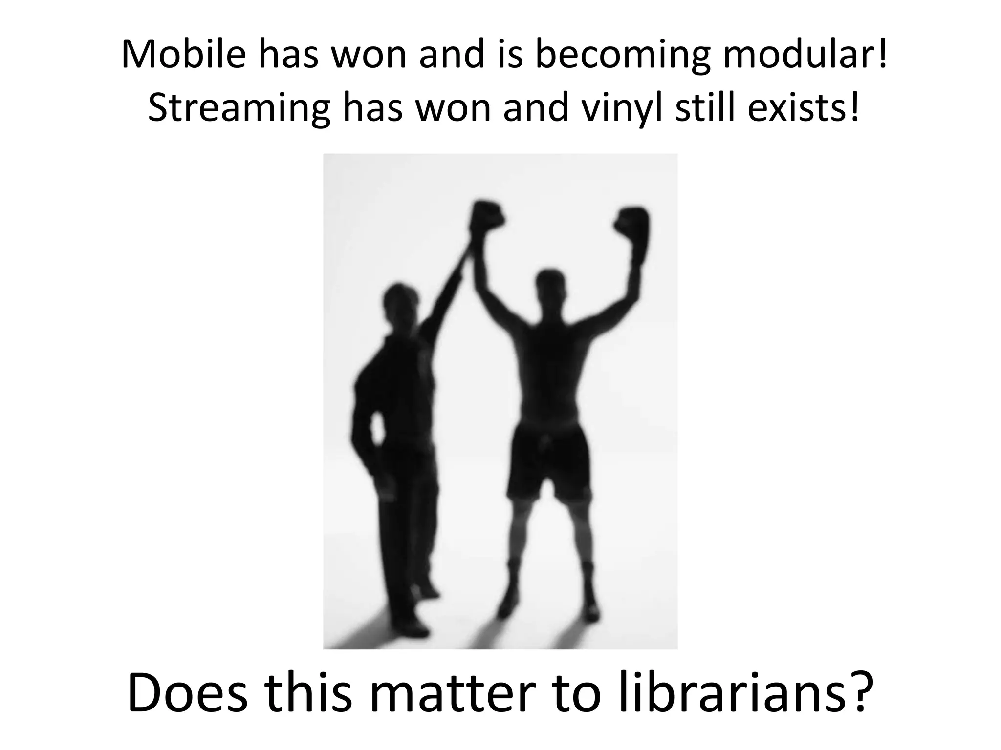 Mobile has won and is becoming modular!
Streaming has won and vinyl still exists!
Does this matter to librarians?
 