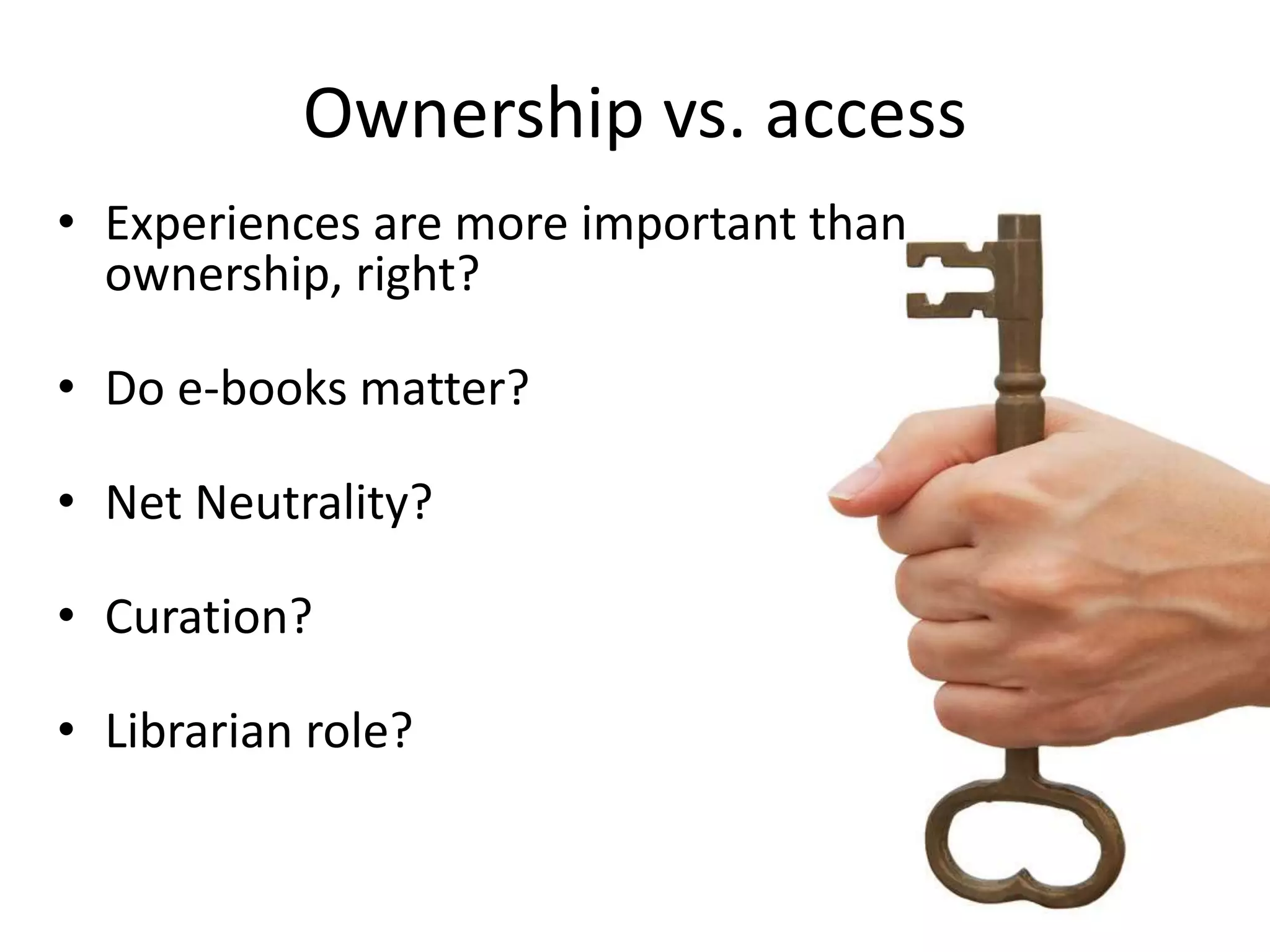 Ownership vs. access
• Experiences are more important than
ownership, right?
• Do e-books matter?
• Net Neutrality?
• Curation?
• Librarian role?
 