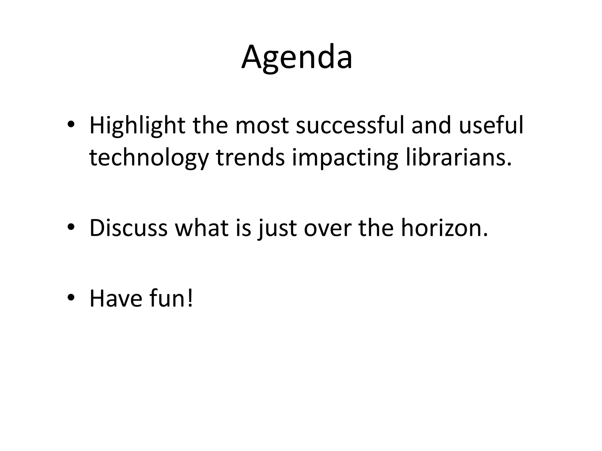 Agenda
• Highlight the most successful and useful
technology trends impacting librarians.
• Discuss what is just over the horizon.
• Have fun!
 