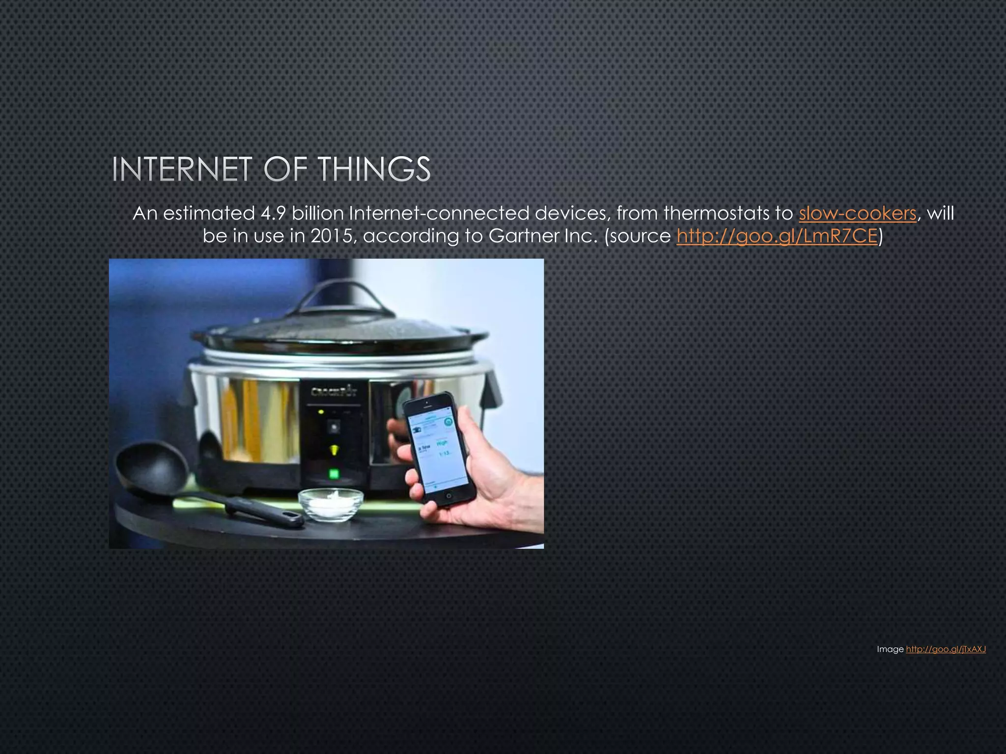 An estimated 4.9 billion Internet-connected devices, from thermostats to slow-cookers, will
be in use in 2015, according to Gartner Inc. (source http://goo.gl/LmR7CE)
Image http://goo.gl/jTxAXJ
 