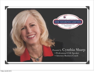 Presented by Cynthia Sharp
• Professional CLE Speaker
• Attorney Business Coach
Friday, June 28, 2013
 