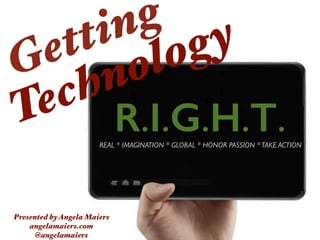 R.I.G.H.T.
Getting
Technology
Presented byAngela Maiers
angelamaiers.com
@angelamaiers
REAL * IMAGINATION * GLOBAL * HONOR PASSION *TAKE ACTION
 