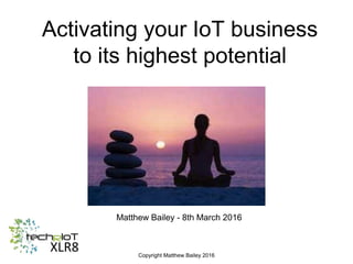 Copyright Matthew Bailey 2016
Activating your IoT business
to its highest potential
Matthew Bailey - 8th March 2016
 