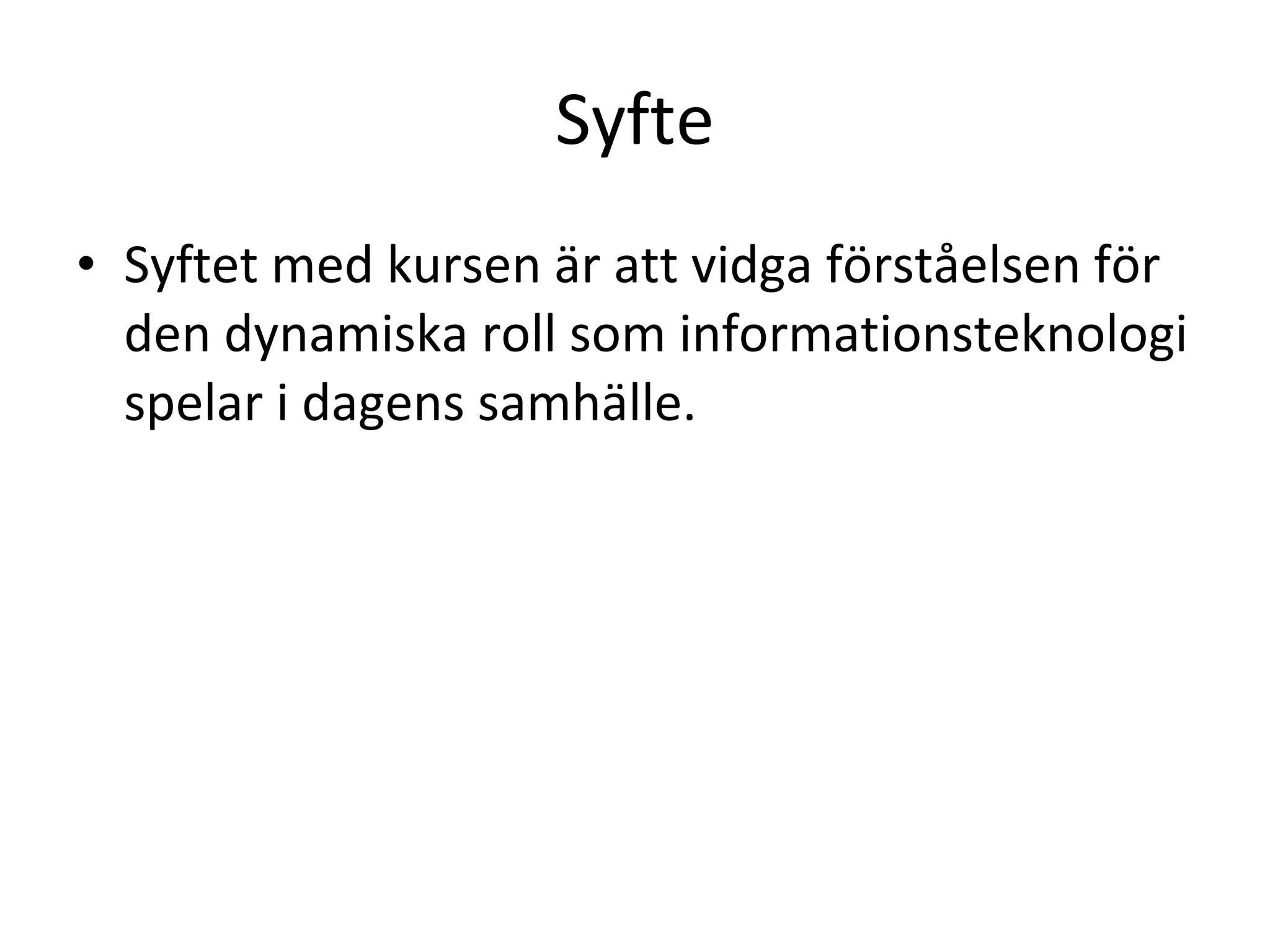 Syfte Syftet med kursen är att vidga förståelsen för den dynamiska roll som informationsteknologi spelar i dagens samhälle.  