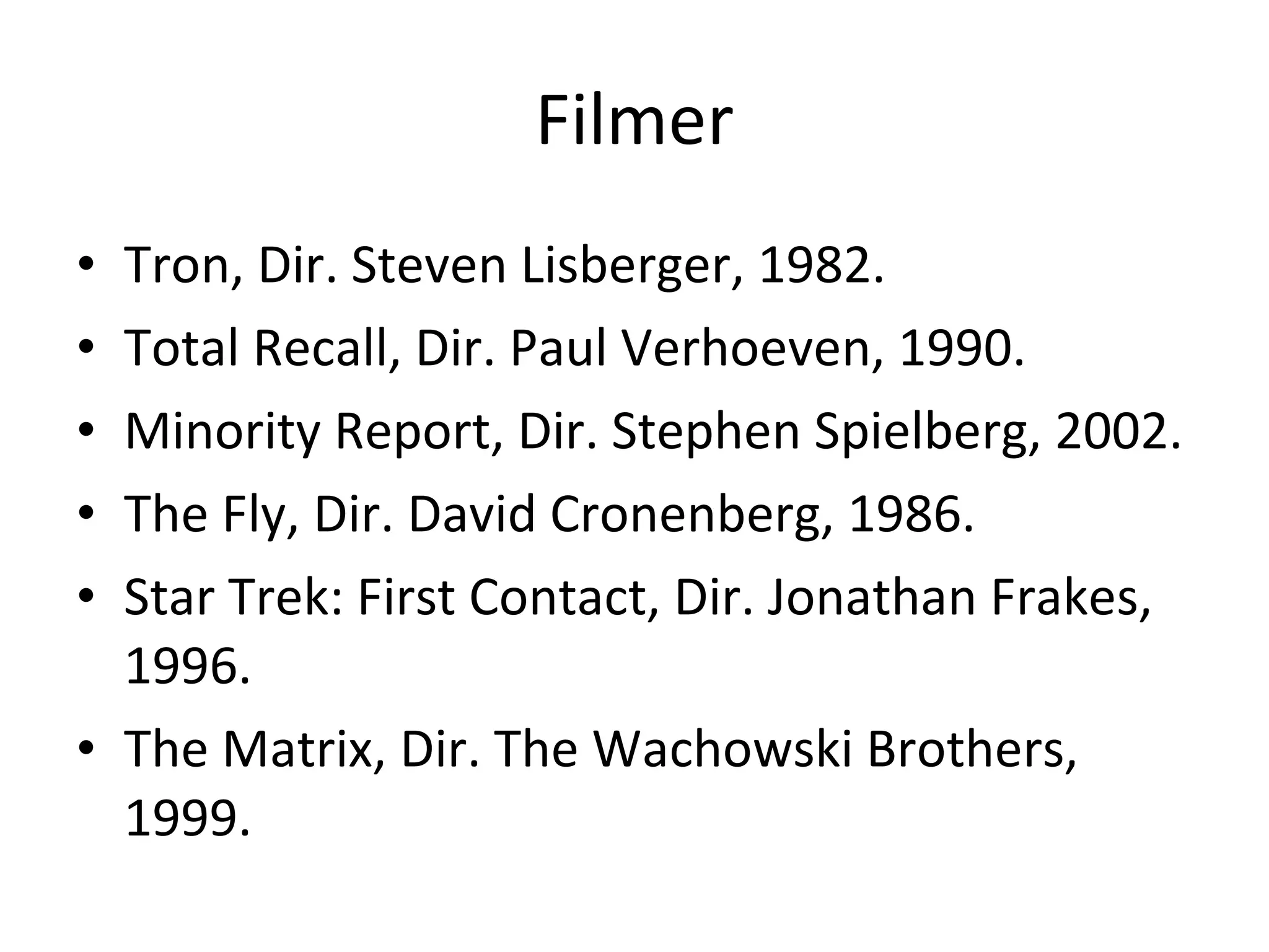 Filmer Tron, Dir. Steven Lisberger, 1982. Total Recall, Dir. Paul Verhoeven, 1990.  Minority Report, Dir. Stephen Spielberg, 2002.  The Fly, Dir. David Cronenberg, 1986. Star Trek: First Contact, Dir. Jonathan Frakes, 1996. The Matrix, Dir. The Wachowski Brothers, 1999. 
