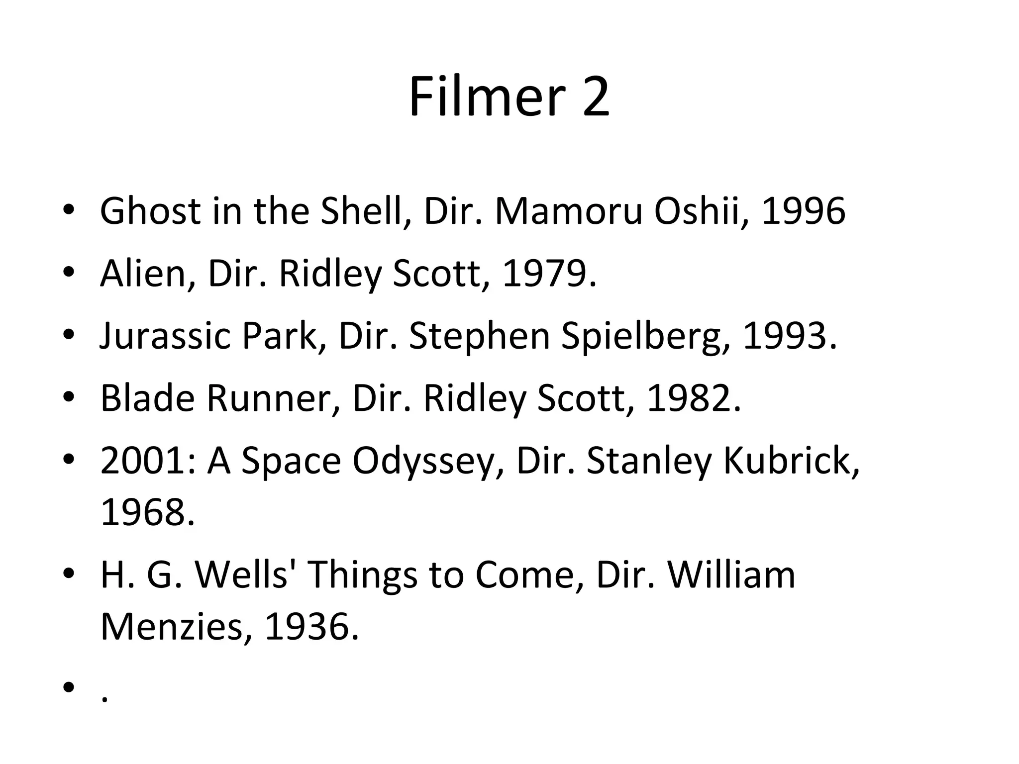 Filmer 2 Ghost in the Shell, Dir. Mamoru Oshii, 1996 Alien, Dir. Ridley Scott, 1979. Jurassic Park, Dir. Stephen Spielberg, 1993. Blade Runner, Dir. Ridley Scott, 1982. 2001: A Space Odyssey, Dir. Stanley Kubrick, 1968. H. G. Wells' Things to Come, Dir. William Menzies, 1936. . 