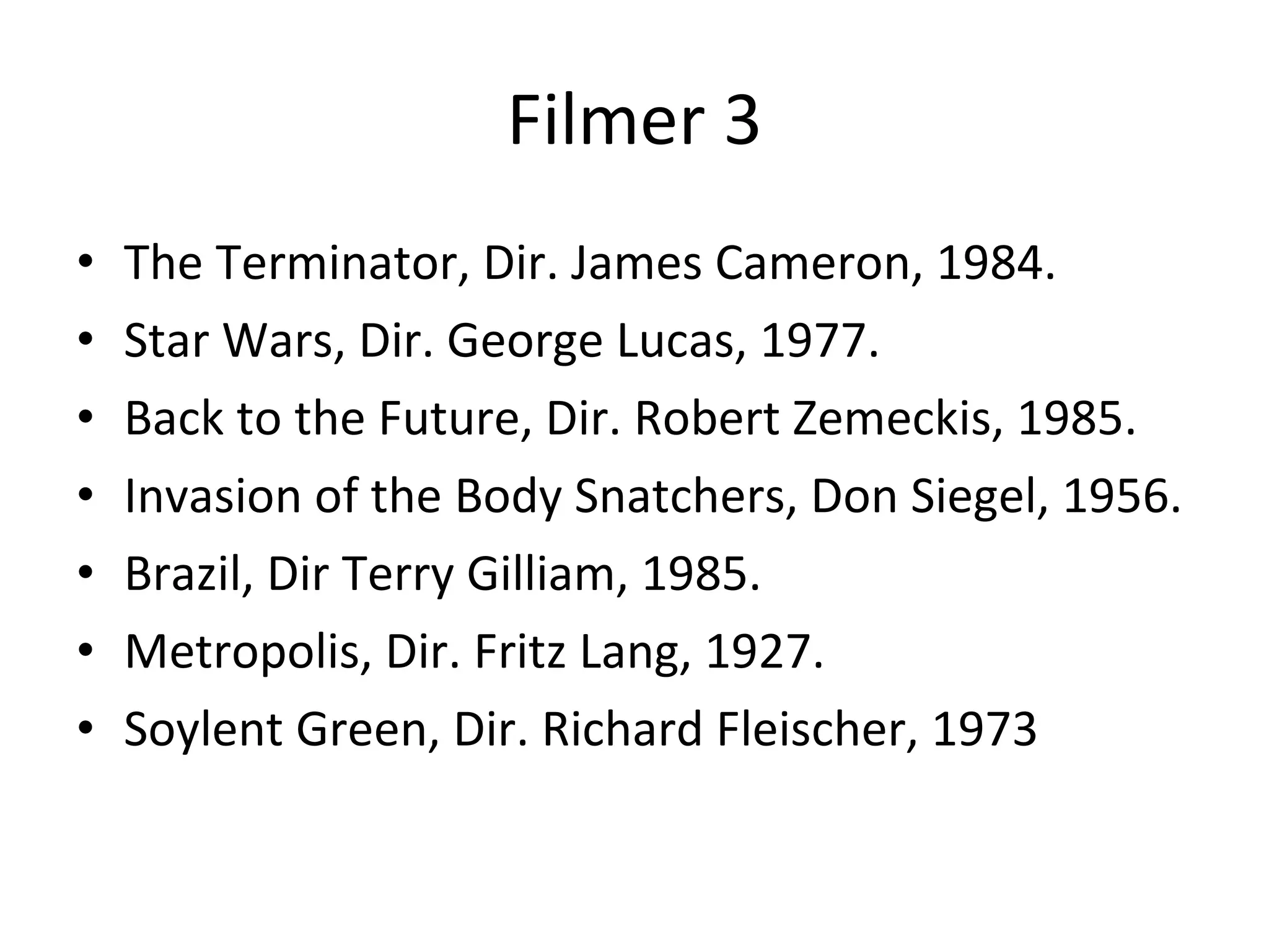 Filmer 3 The Terminator, Dir. James Cameron, 1984. Star Wars, Dir. George Lucas, 1977. Back to the Future, Dir. Robert Zemeckis, 1985. Invasion of the Body Snatchers, Don Siegel, 1956. Brazil, Dir Terry Gilliam, 1985. Metropolis, Dir. Fritz Lang, 1927. Soylent Green, Dir. Richard Fleischer, 1973 
