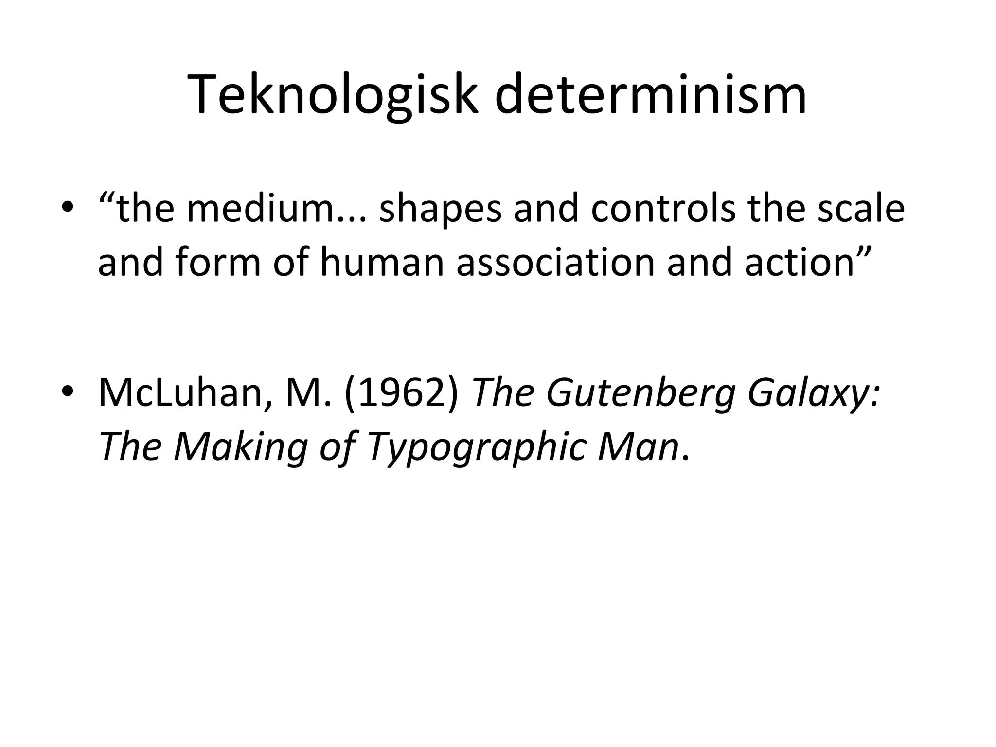 Teknologisk determinism “ the medium... shapes and controls the scale and form of human association and action” McLuhan, M. (1962)  The Gutenberg Galaxy: The Making of Typographic Man . 