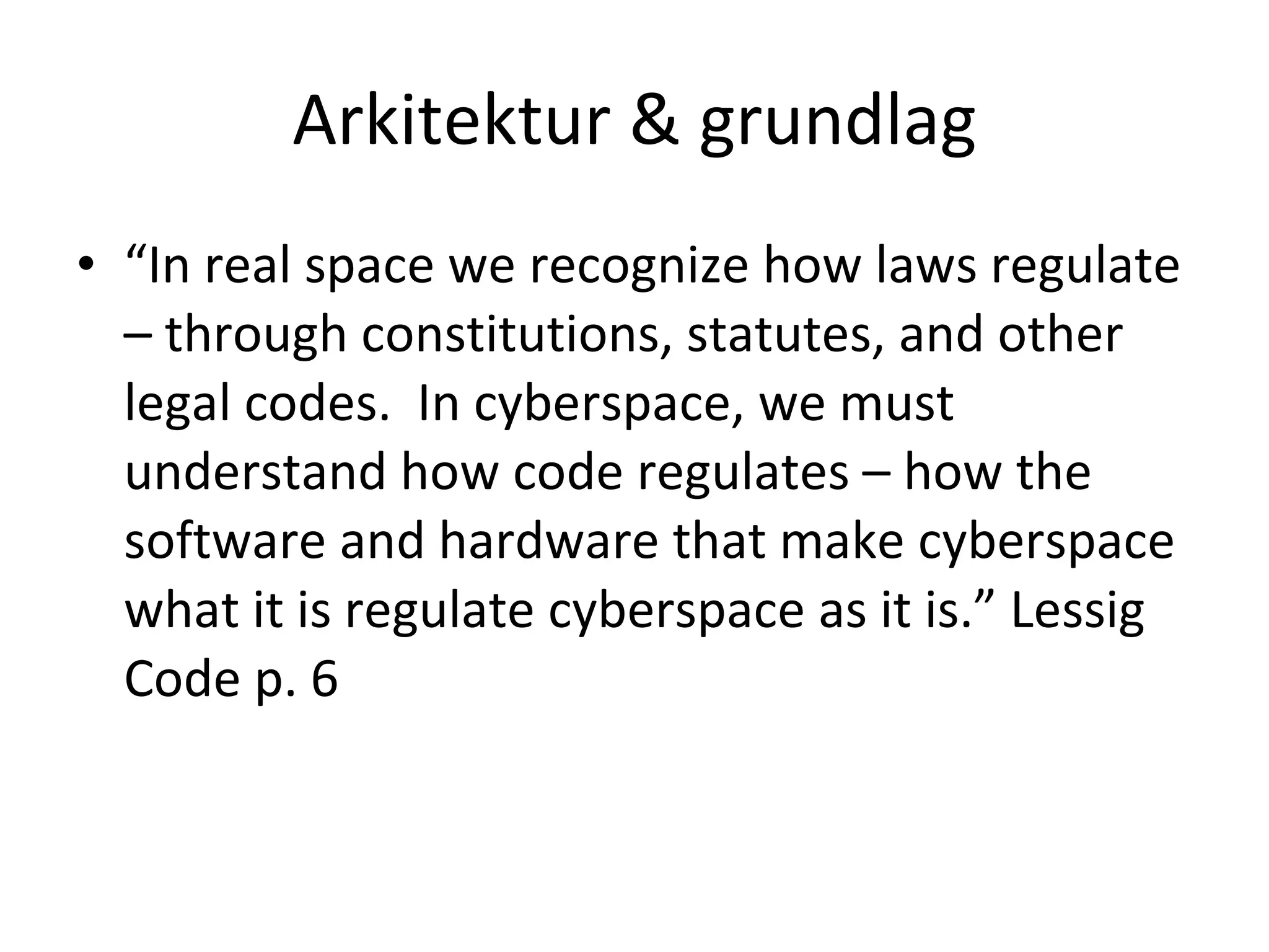Arkitektur & grundlag “ In real space we recognize how laws regulate – through constitutions, statutes, and other legal codes.  In cyberspace, we must understand how code regulates – how the software and hardware that make cyberspace what it is regulate cyberspace as it is.” Lessig Code p. 6 