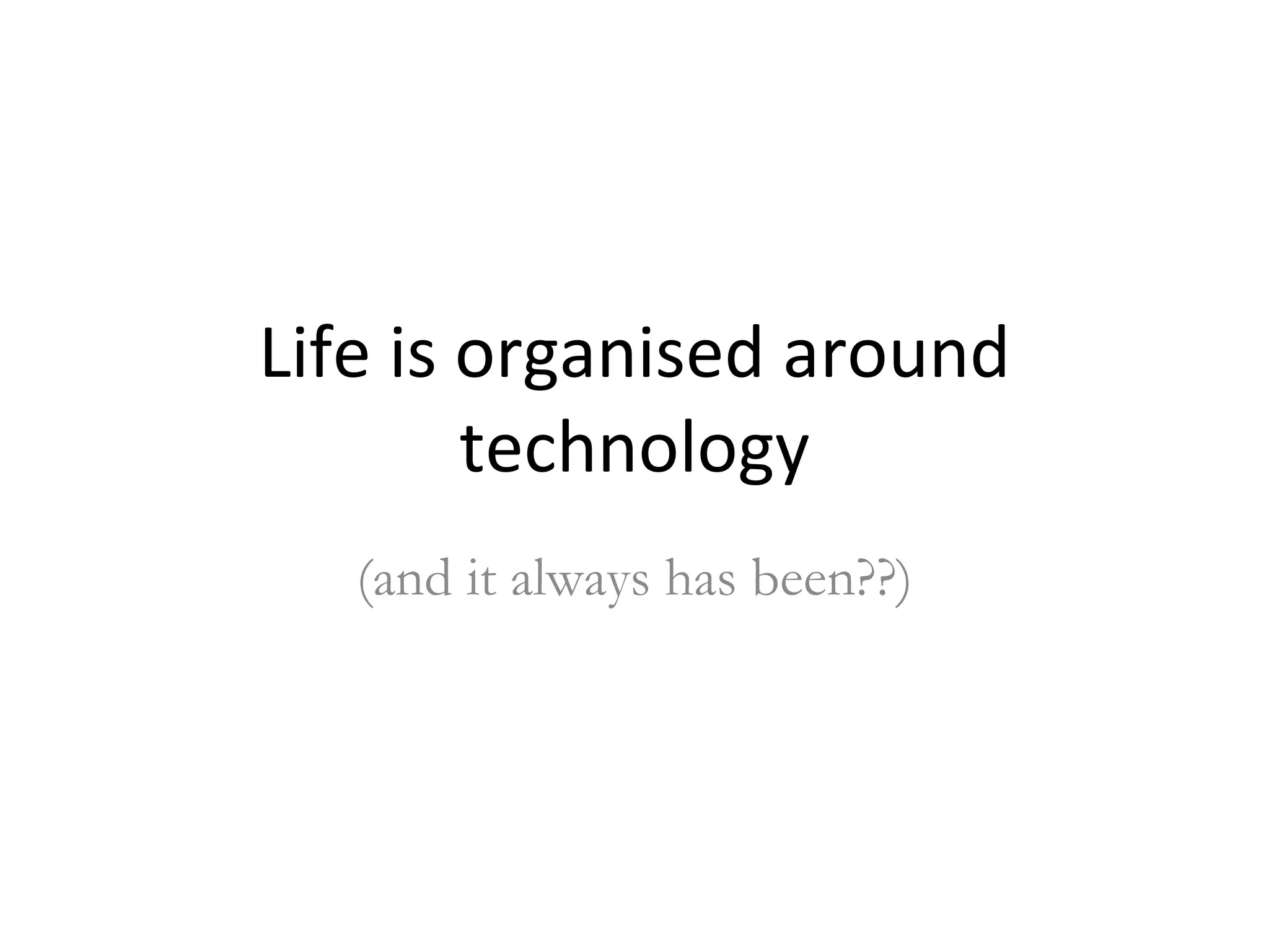 Life is organised around technology (and it always has been??) 
