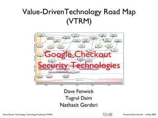 Value-DrivenTechnology Road Map
                               (VTRM)



                                   Google Checkout
                                  Security Technologies

                                                     Dave Fenwick
                                                     Tugrul Daim
                                                    Nathasit Gerdsri
Value-Driven Technology Technology Roadmap (VTRM)                      Fenwick-Daim-Gerdsri – 4 May 2009
 